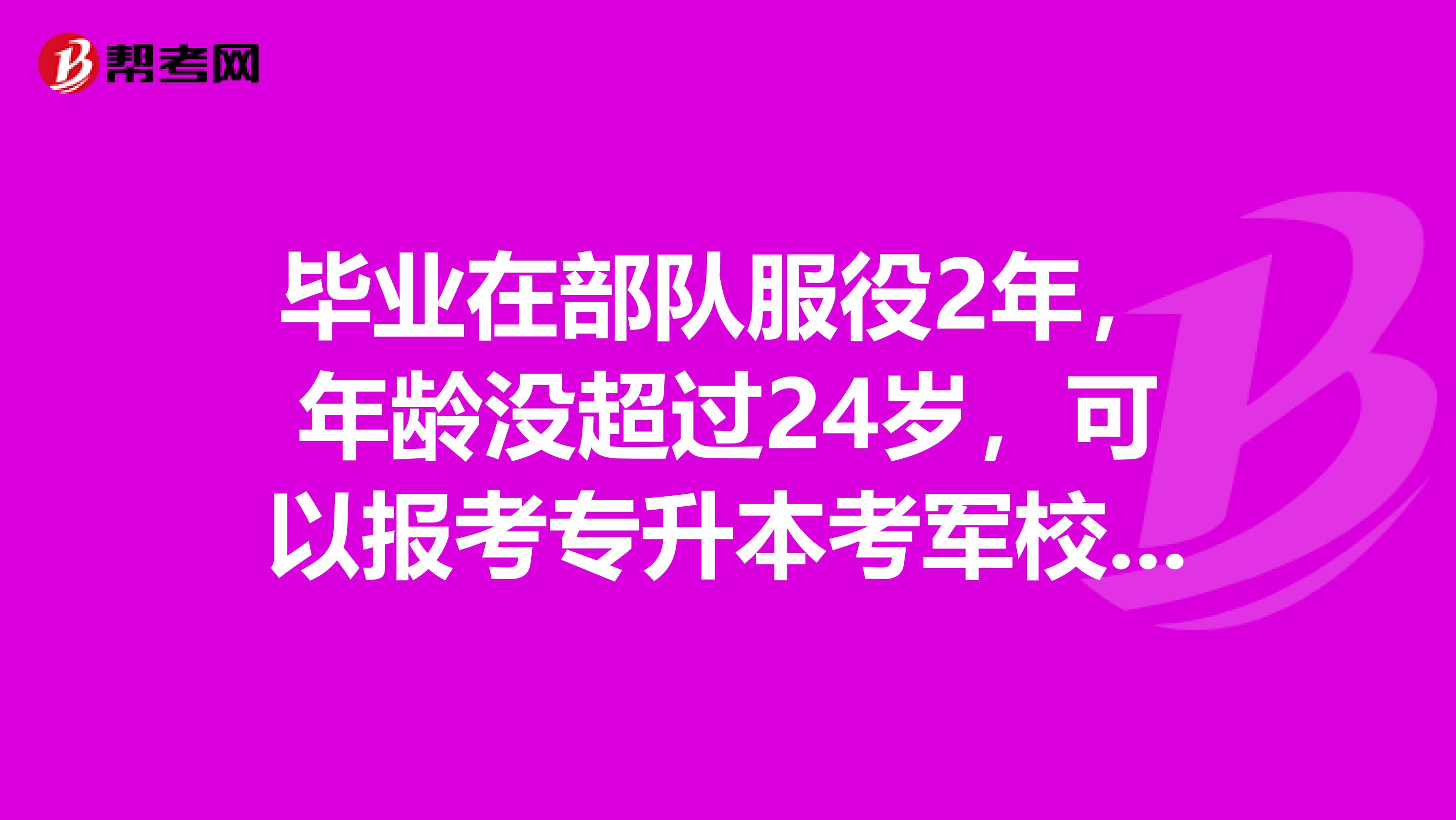 毕业在部队服役2年,年龄没超过24岁,可以报考专升本考军校吗?