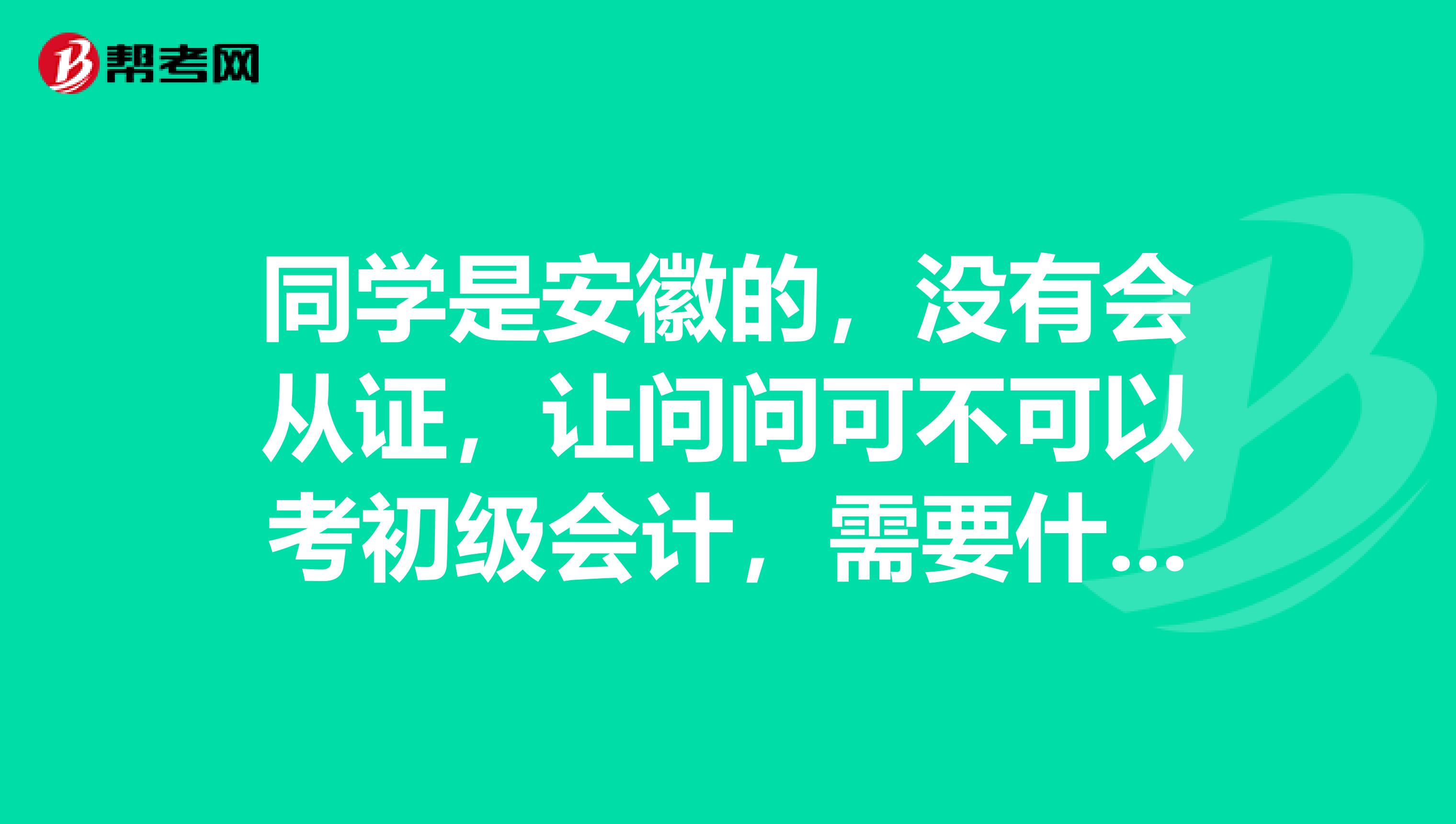 同学是安徽的,没有会从证,让问问可不可以考初级会计,需要什么条件?