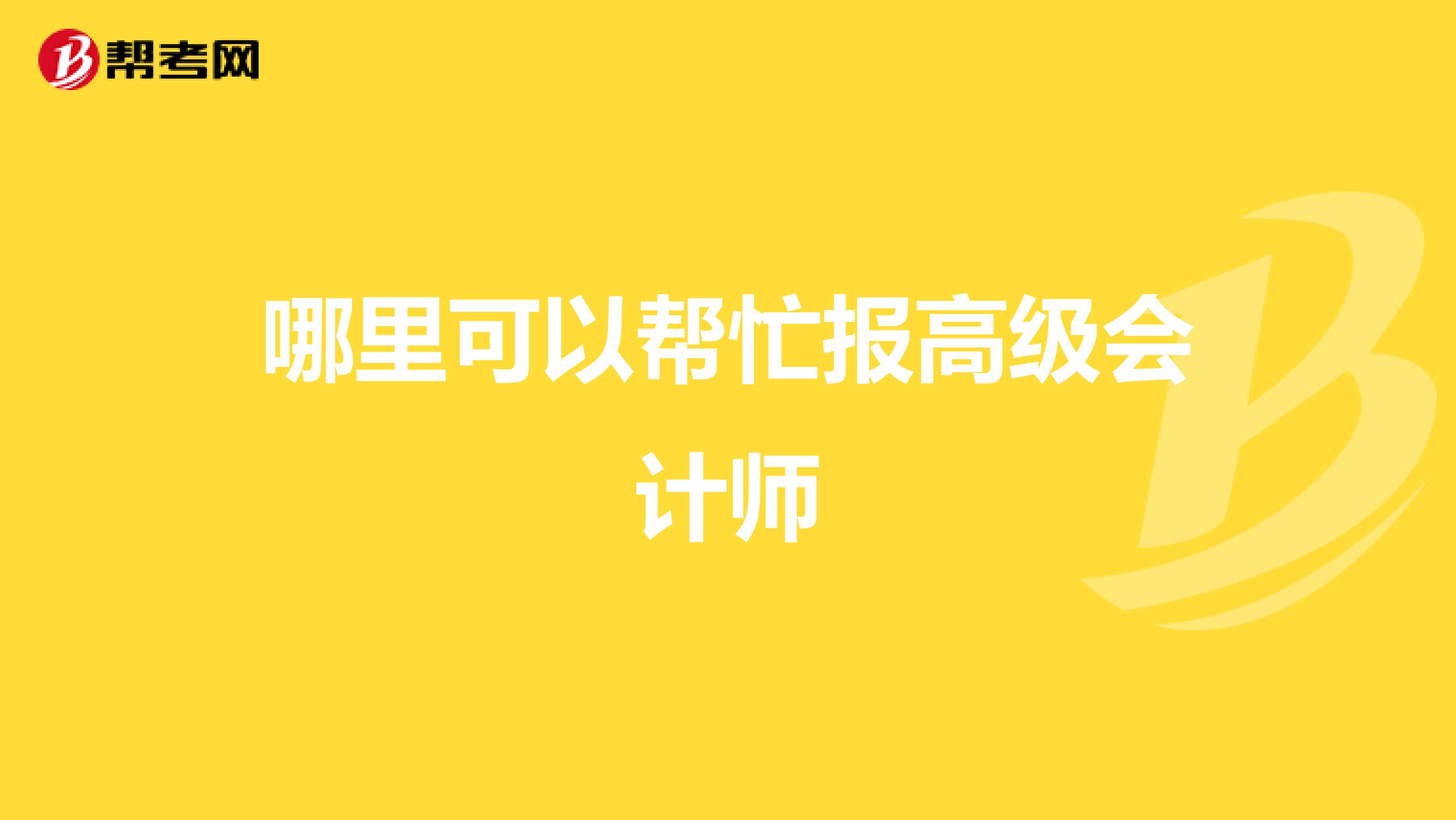 哪里可以帮忙报高级会计师