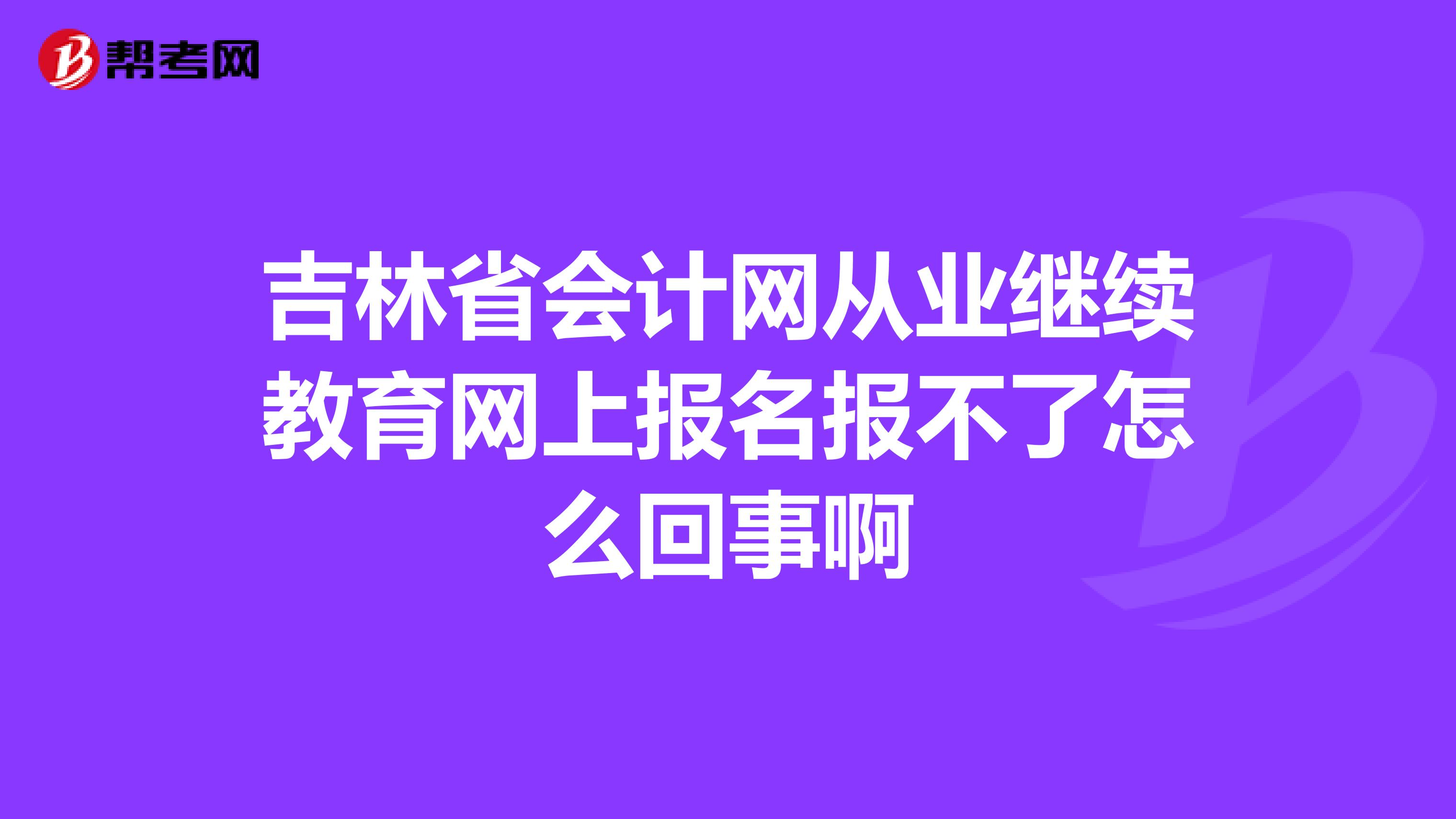 吉林省会计网从业继续教育网上报名报不了怎么回事啊
