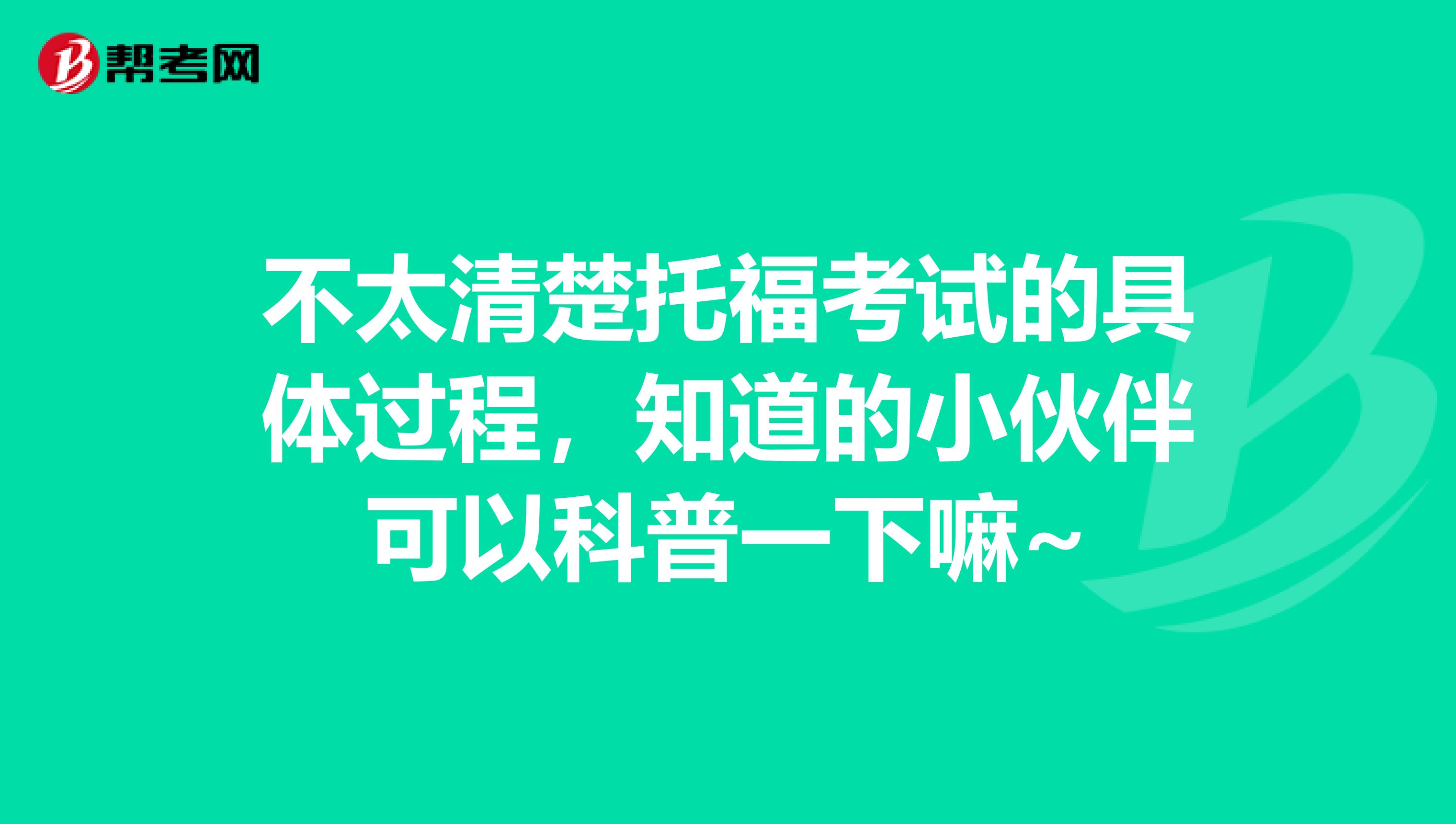 不太清楚托福考试的具体过程，知道的小伙伴可以科普一下嘛~