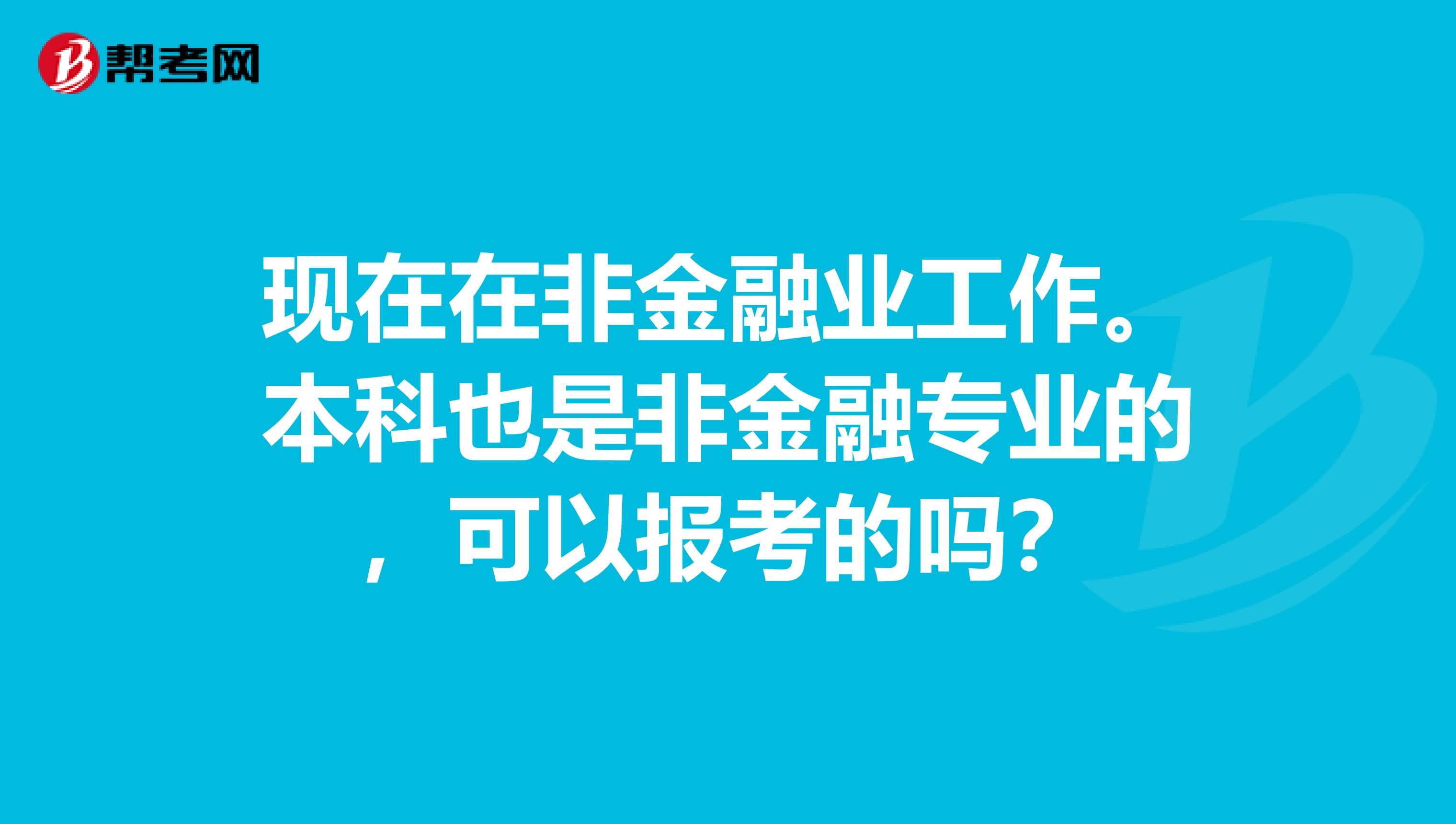 现在在非金融业工作。本科也是非金融专业的,可以报考的吗?