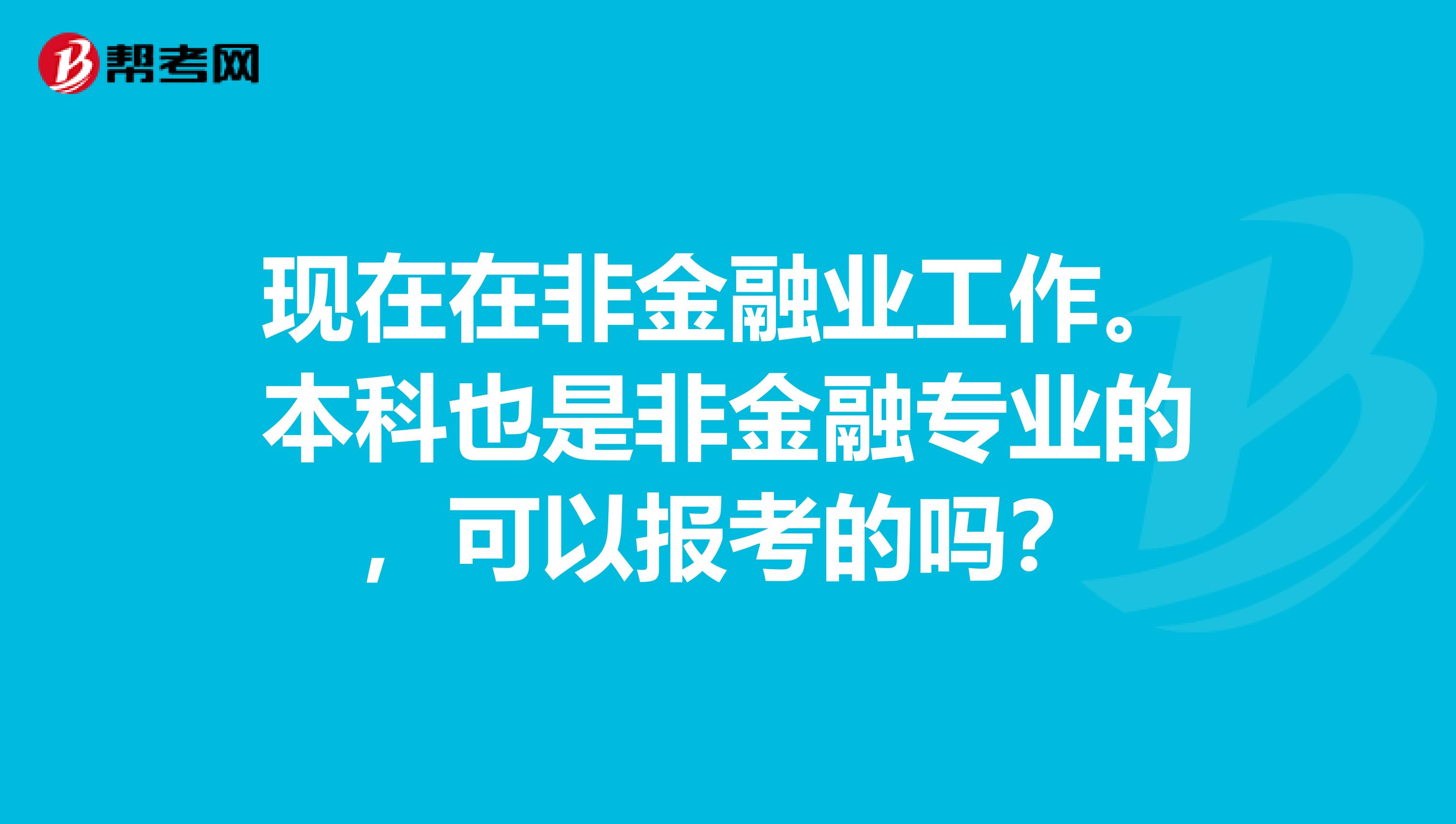 现在在非金融业工作。本科也是非金融专业的，可以报考的吗？