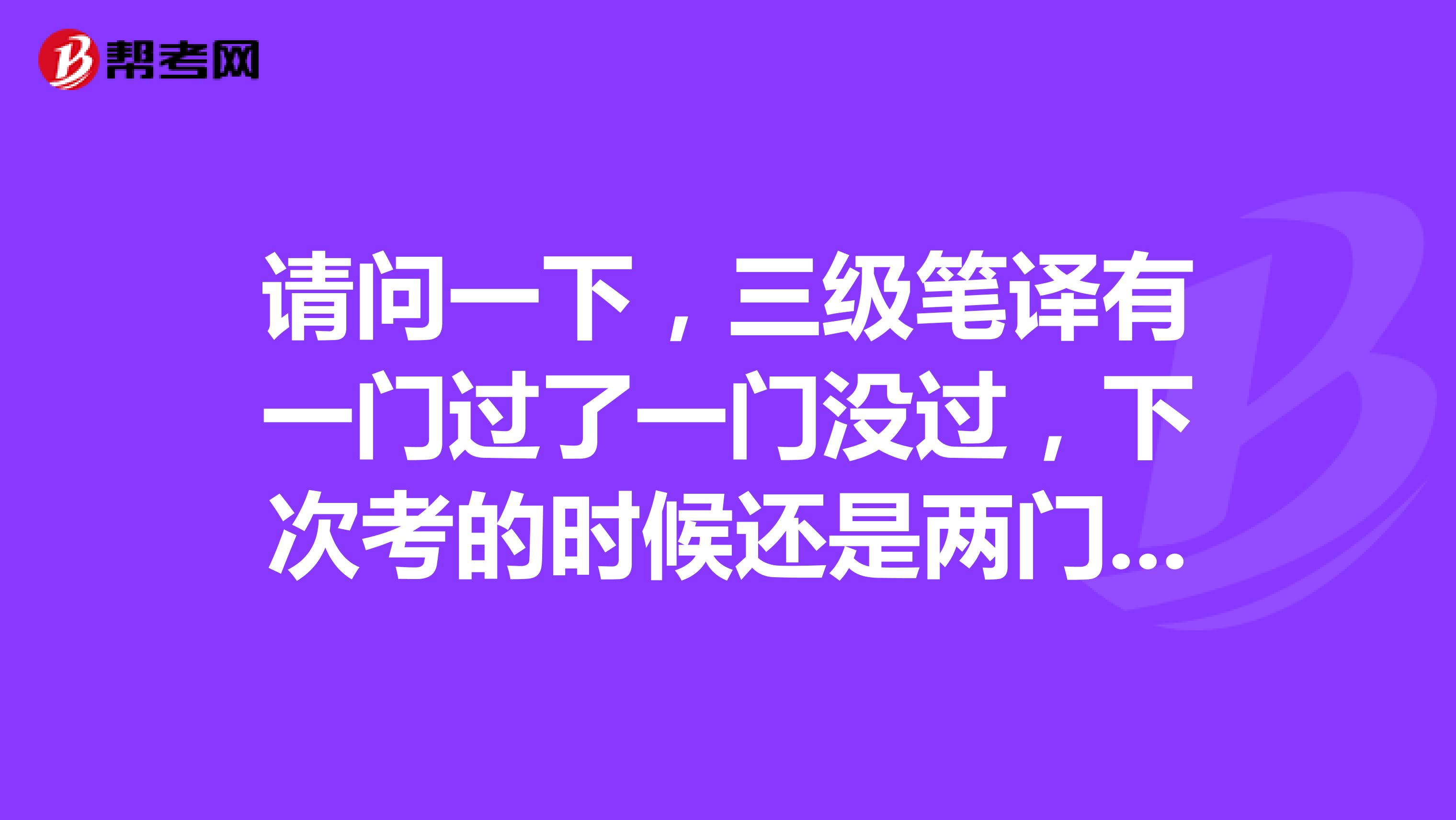请问一下,三级笔译有一门过了一门没过,下次考的时候还是两门都要考吗?