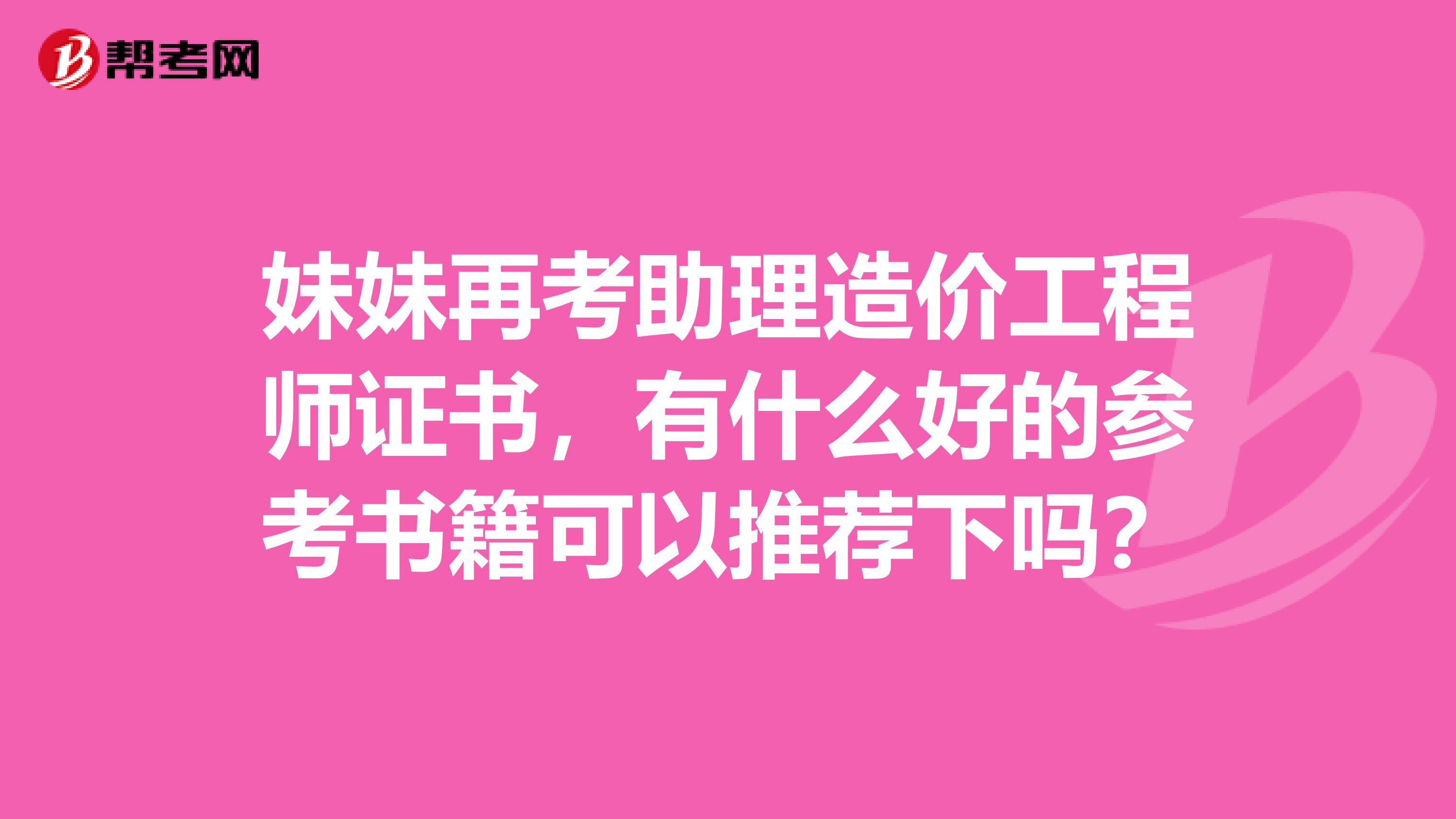 妹妹再考助理造价工程师证书,有什么好的参考书籍可以推荐下吗?