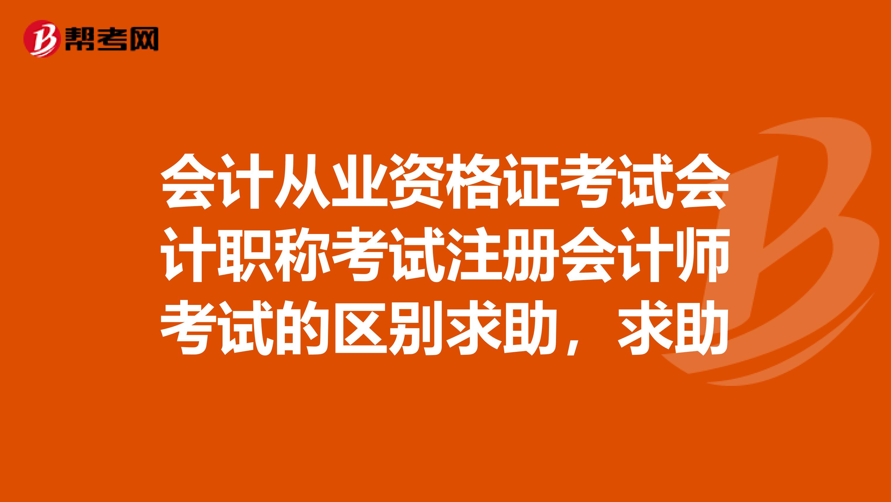 会计从业资格证考试会计职称考试注册会计师考试的区别求助，求助