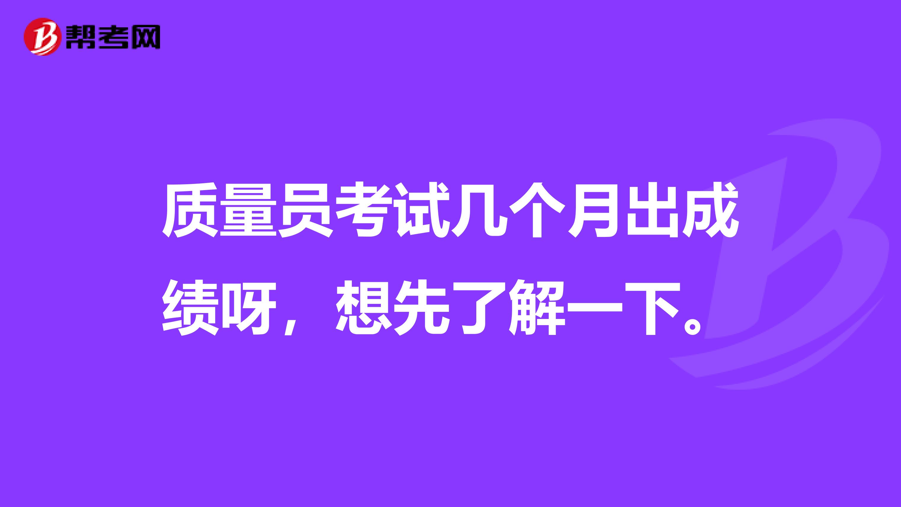 质量员考试几个月出成绩呀,想先了解一下。
