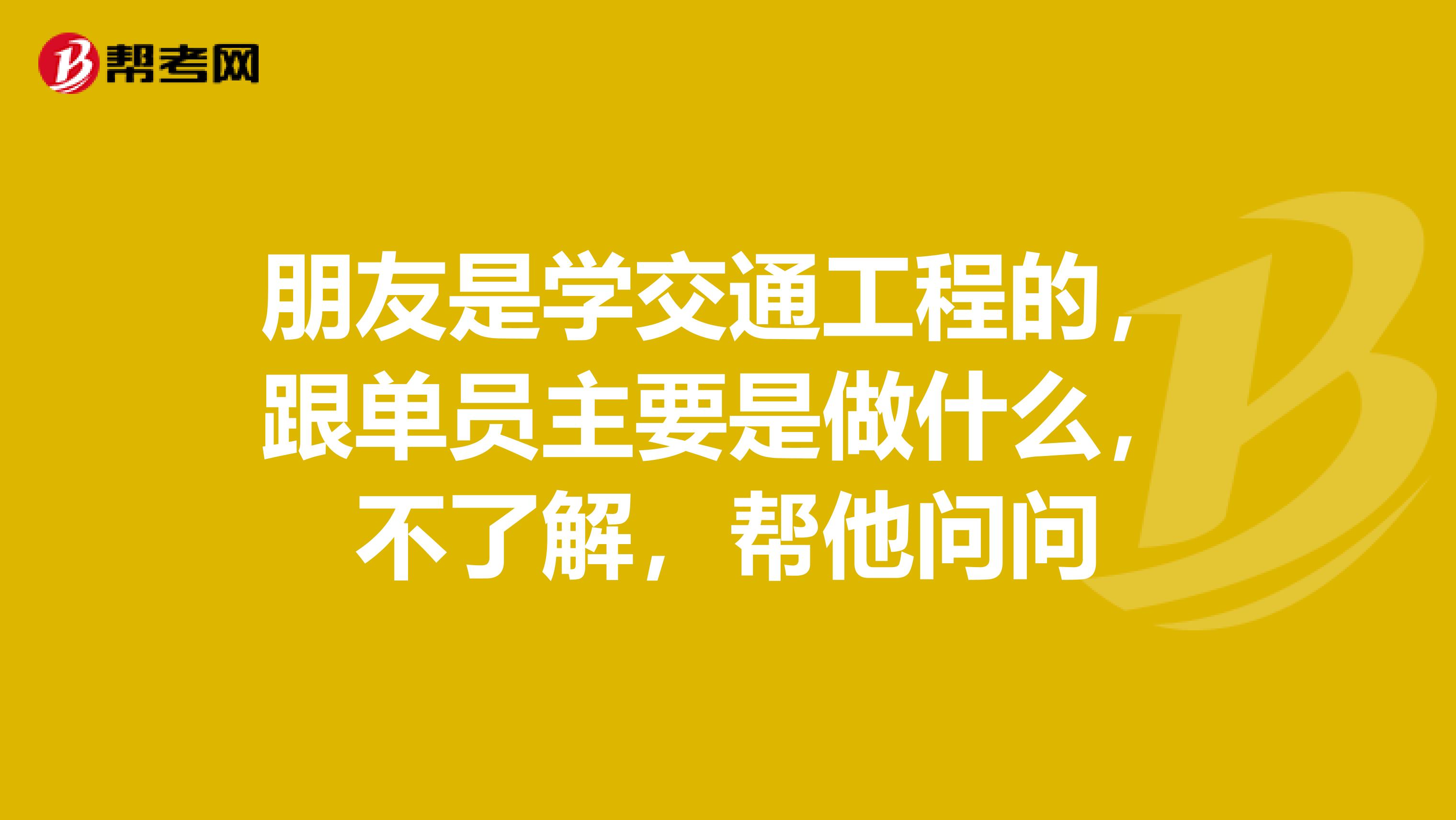 朋友是学交通工程的，跟单员主要是做什么，不了解，帮他问问