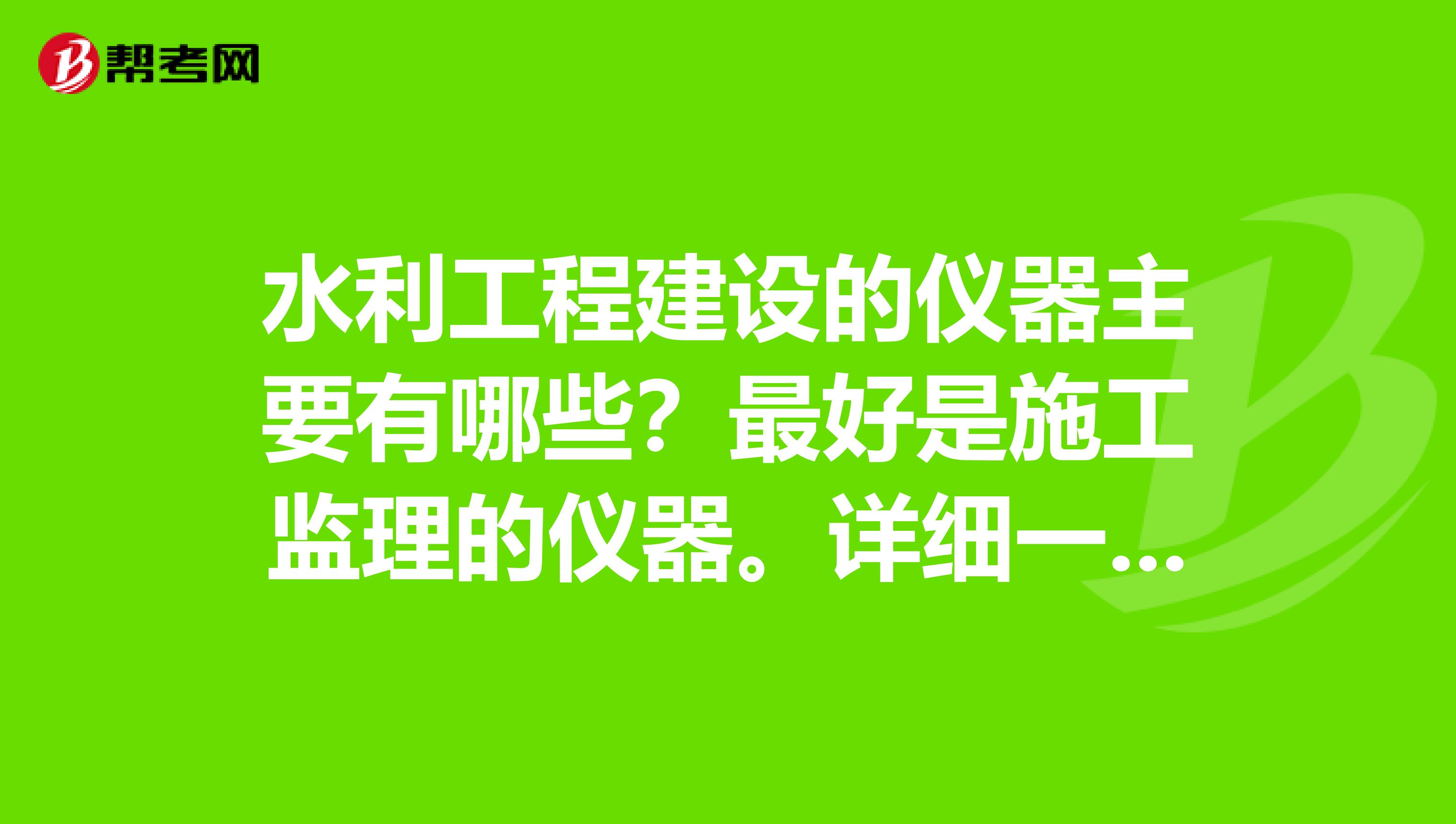 水利工程建设的仪器主要有哪些?最好是施工监理的仪器。详细一点,有急用,谢谢。