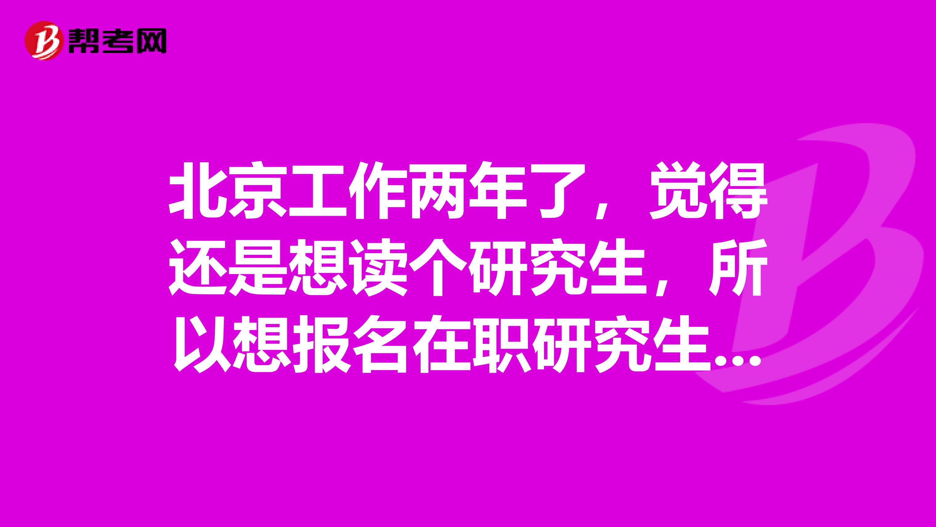 北京工作两年了，觉得还是想读个研究生，所以想报名在职研究生考试，有什么要注意的条件吗？