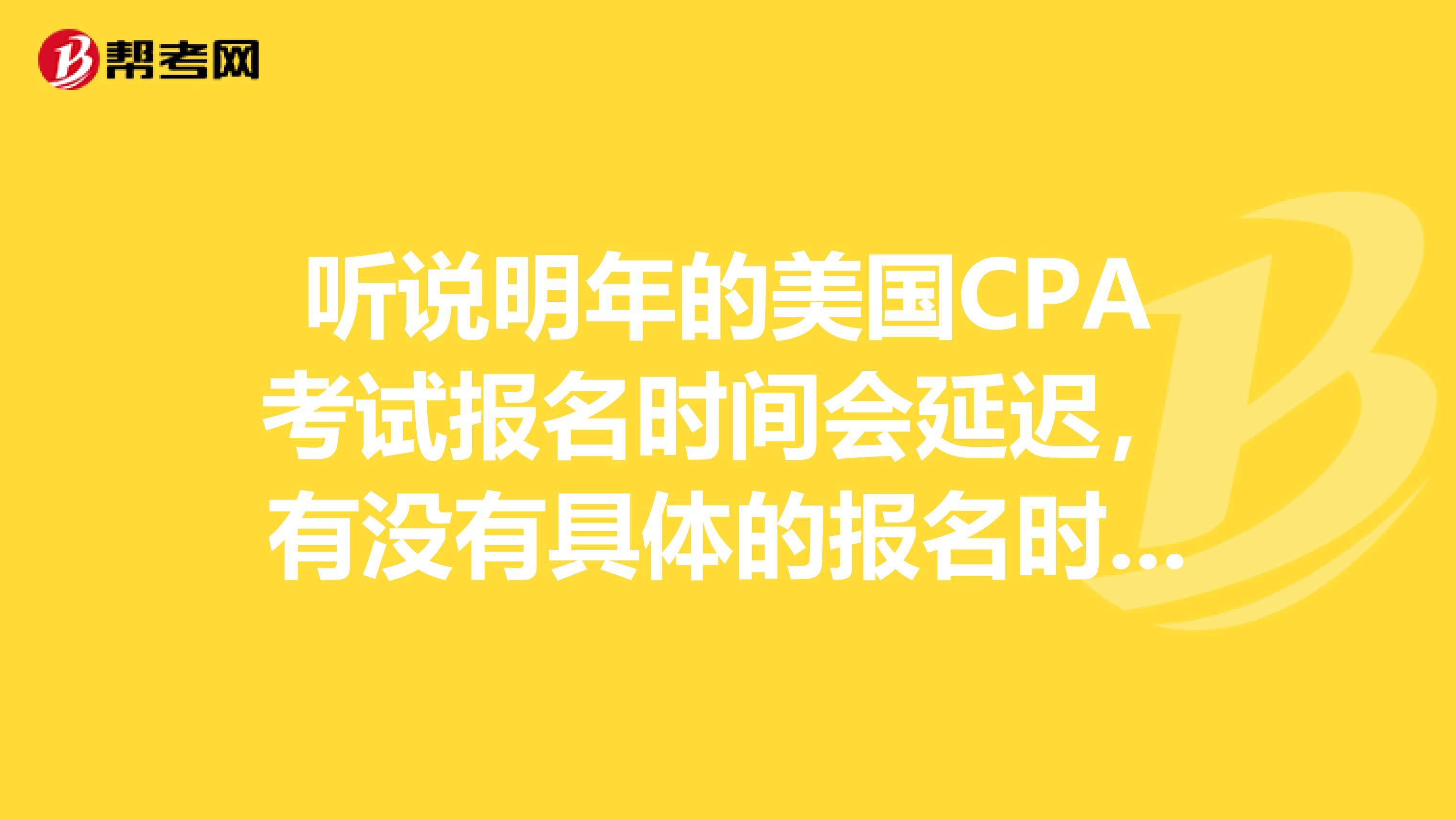 听说明年的美国CPA考试报名时间会延迟，有没有具体的报名时间呢？