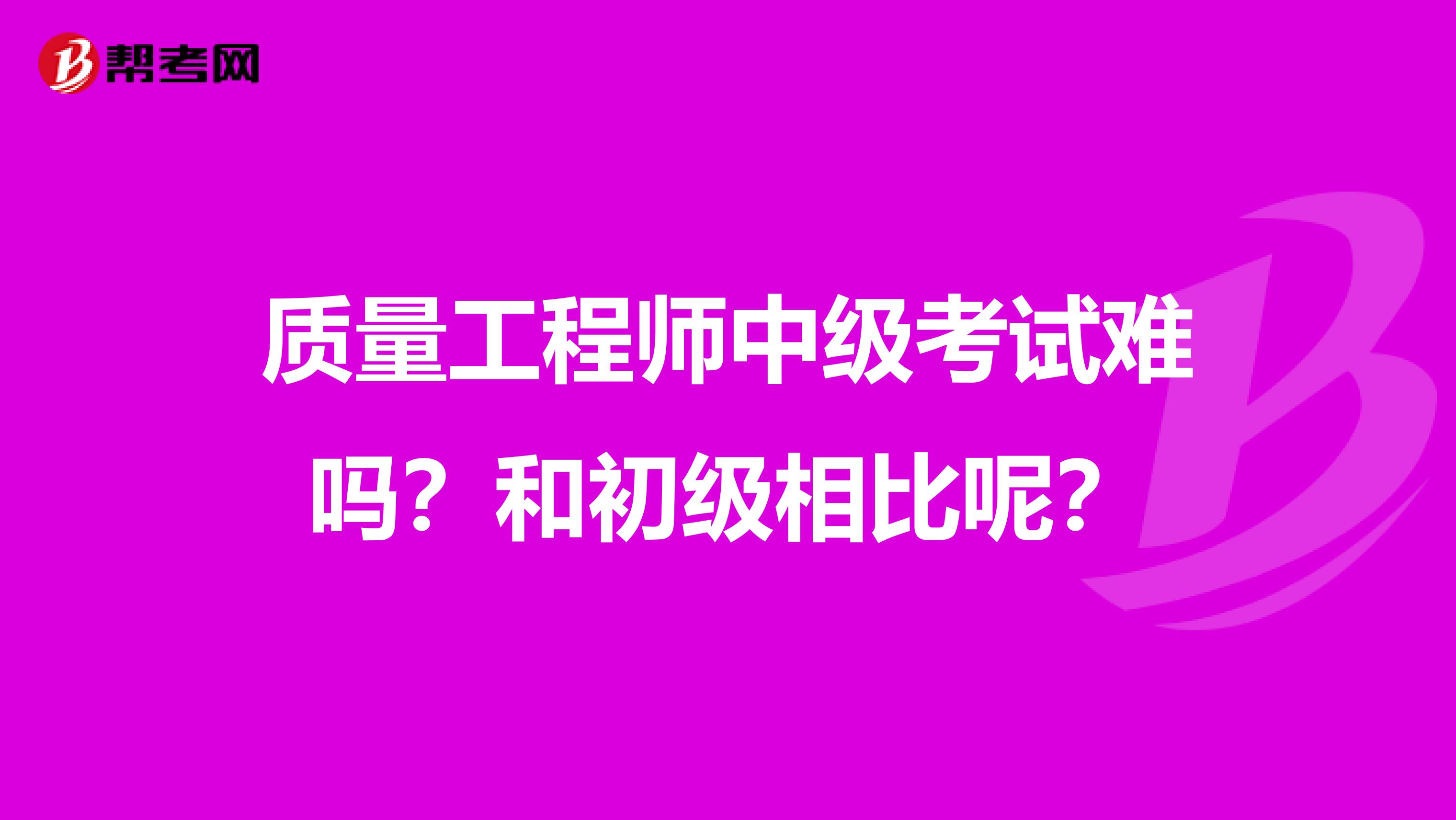 质量工程师中级考试难吗？和初级相比呢？