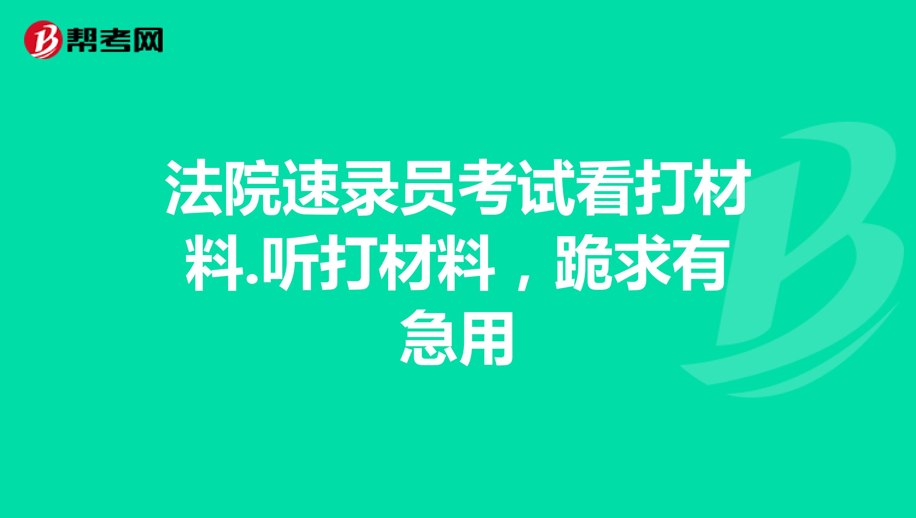 法院速录员考试看打材料.听打材料,跪求有急用
