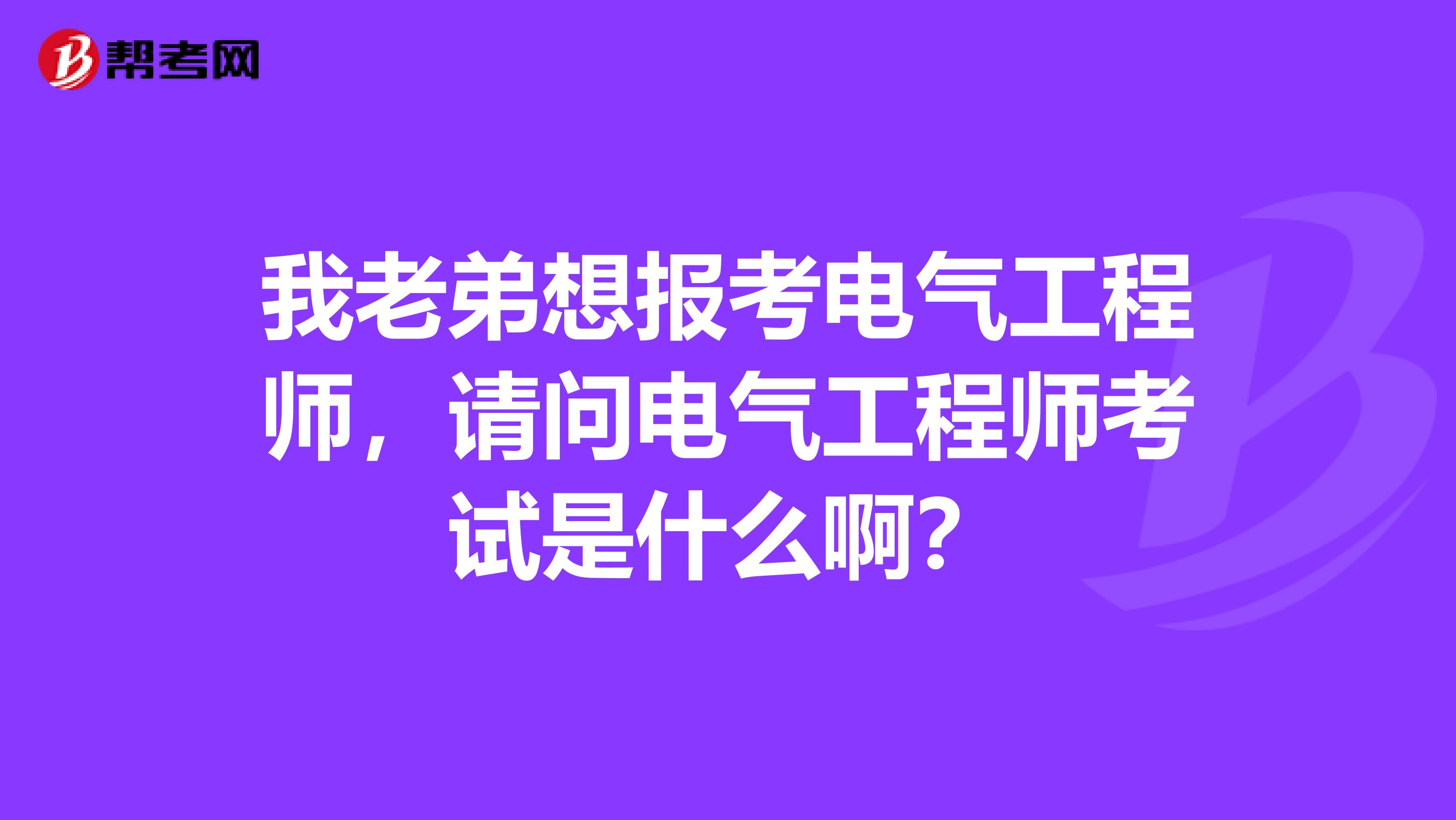 我老弟想报考电气工程师,请问电气工程师考试是什么啊?