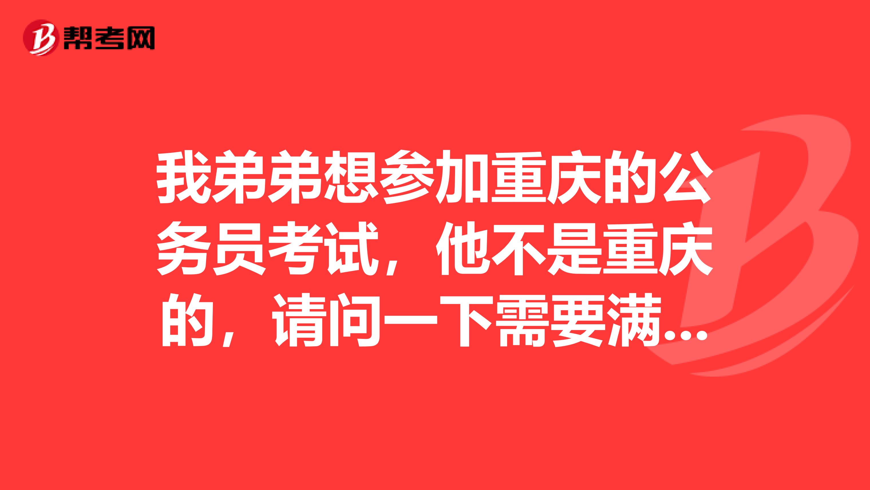 我弟弟想参加重庆的公务员考试,他不是重庆的,请问一下需要满足什么条件吗?