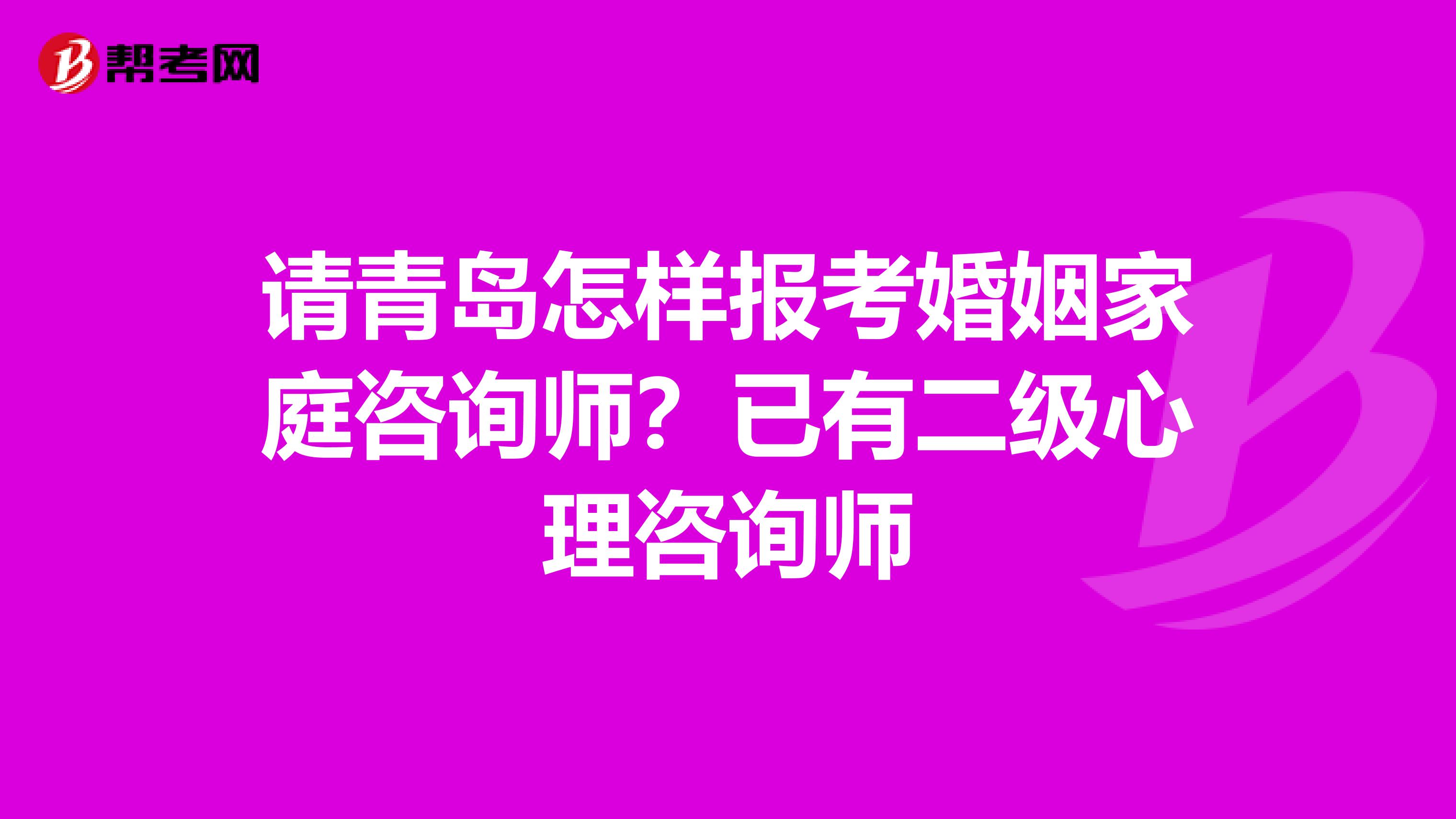 请青岛怎样报考婚姻家庭咨询师?已有二级心理咨询师