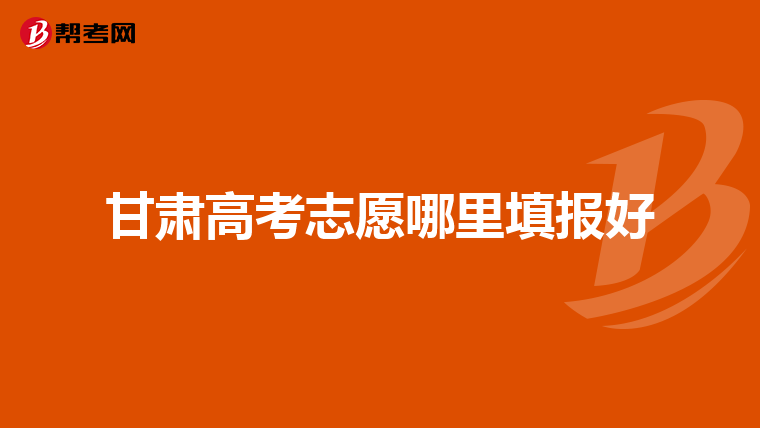 甘肃高考志愿哪里填报好