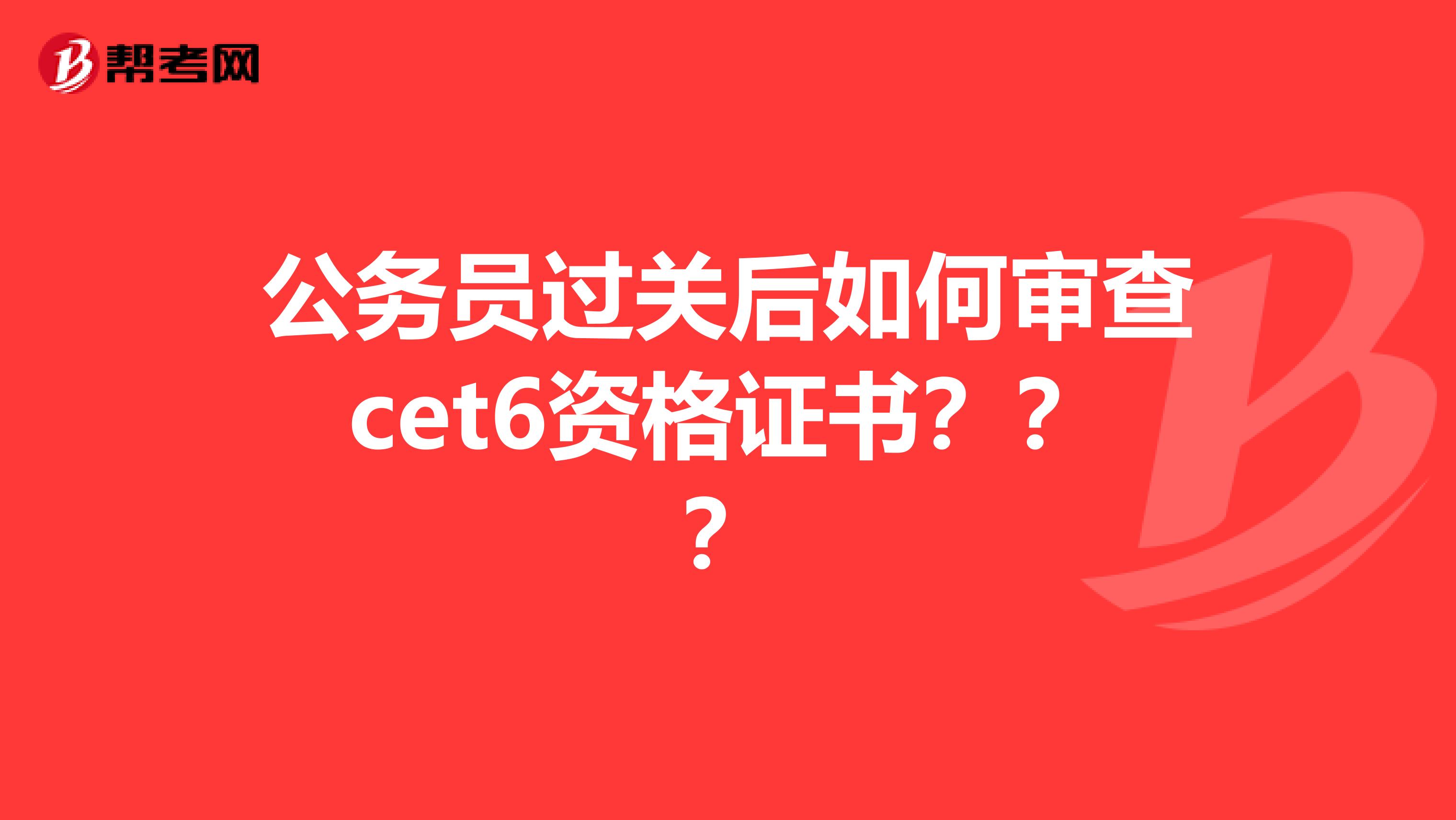 公务员过关后如何审查cet6资格证书???