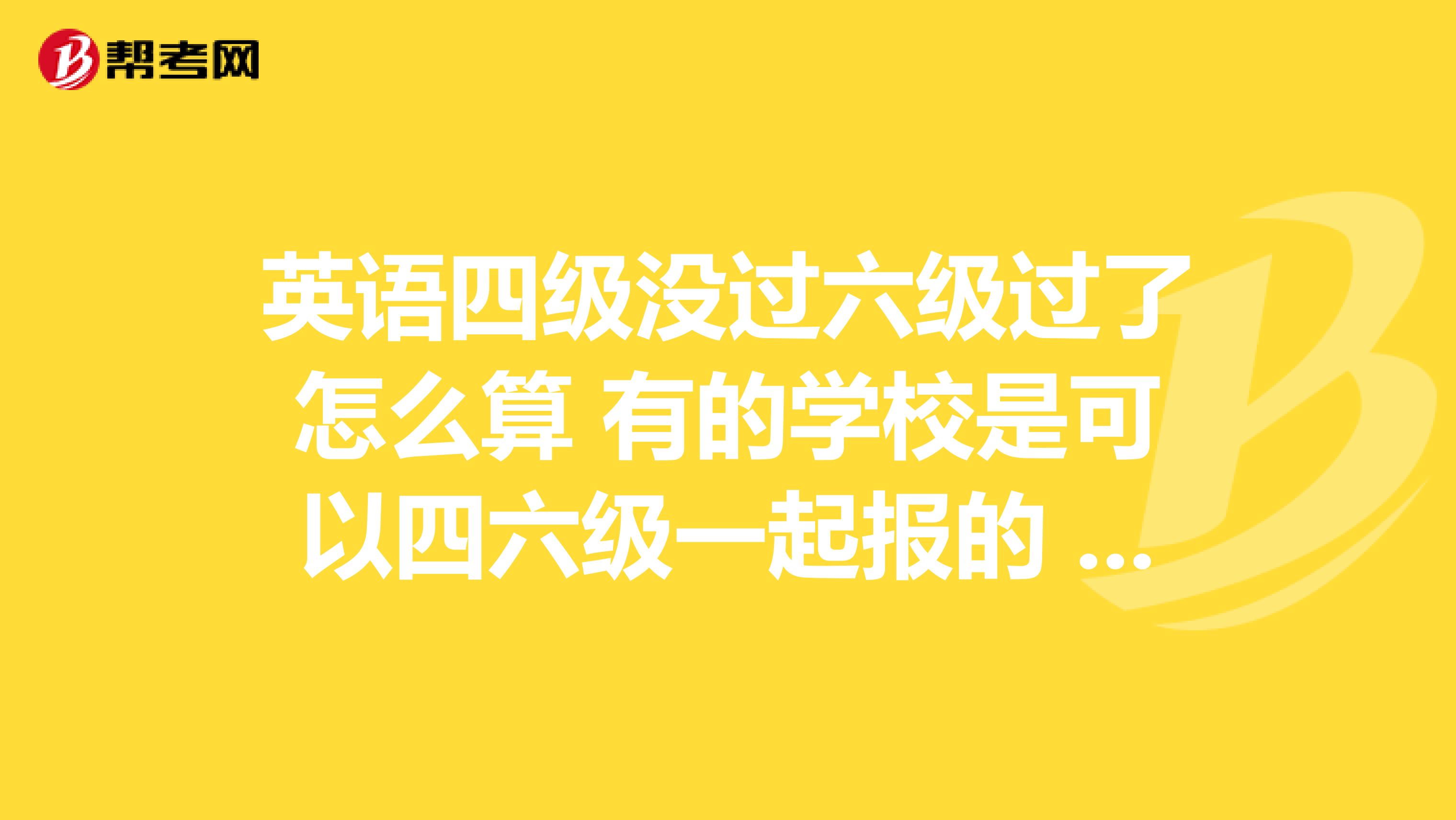 英语四级没过六级过了怎么算 有的学校是可以四六级一起报的 向我们这些人基本靠猜的 如果四级没过 六级过了 这怎么算?