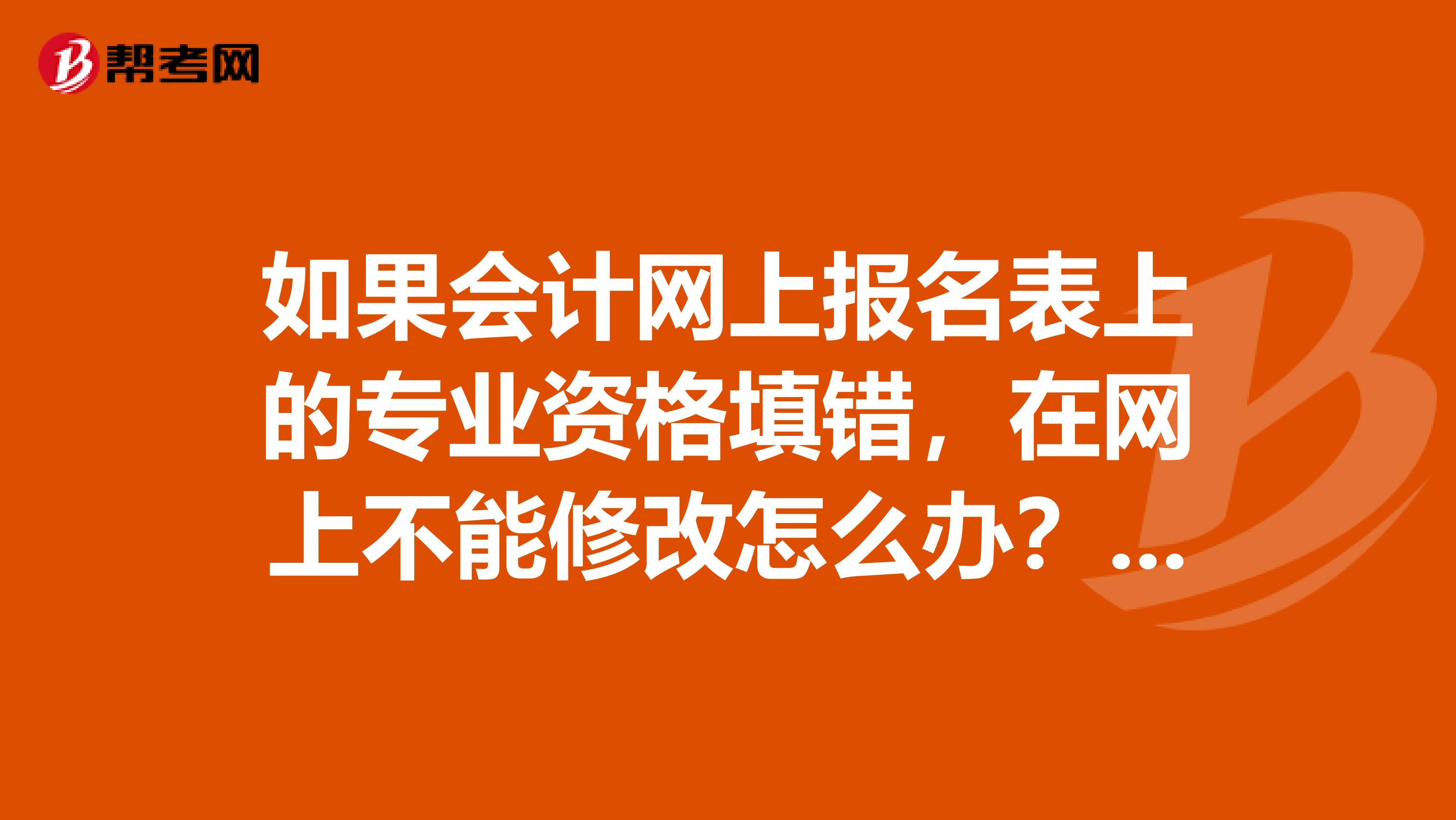 如果会计网上报名表上的专业资格填错，在网上不能修改怎么办？是不是填错了就不能报名了