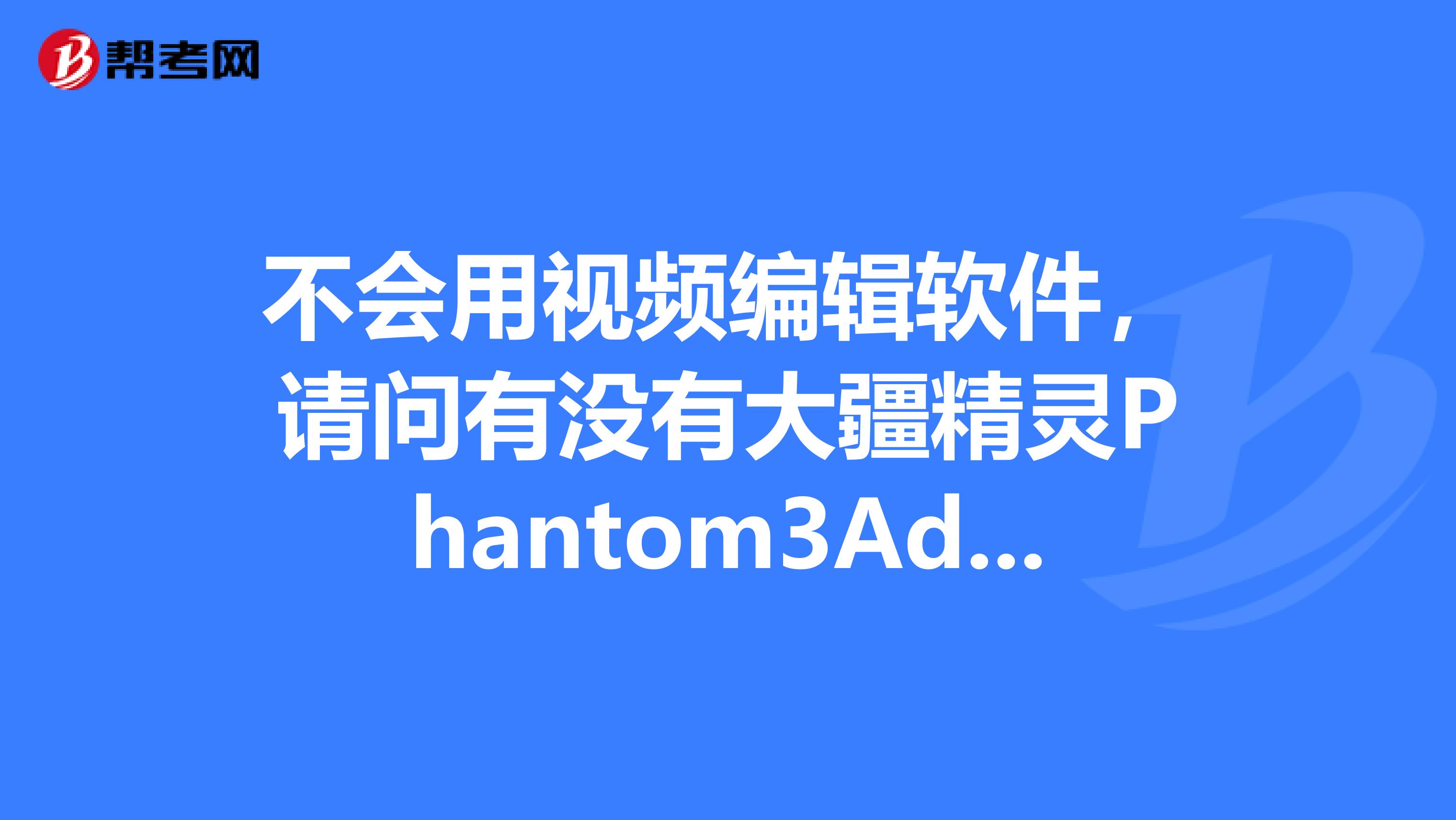 不会用视频编辑软件,请问有没有大疆精灵Phantom3Advanced教学教程呢?