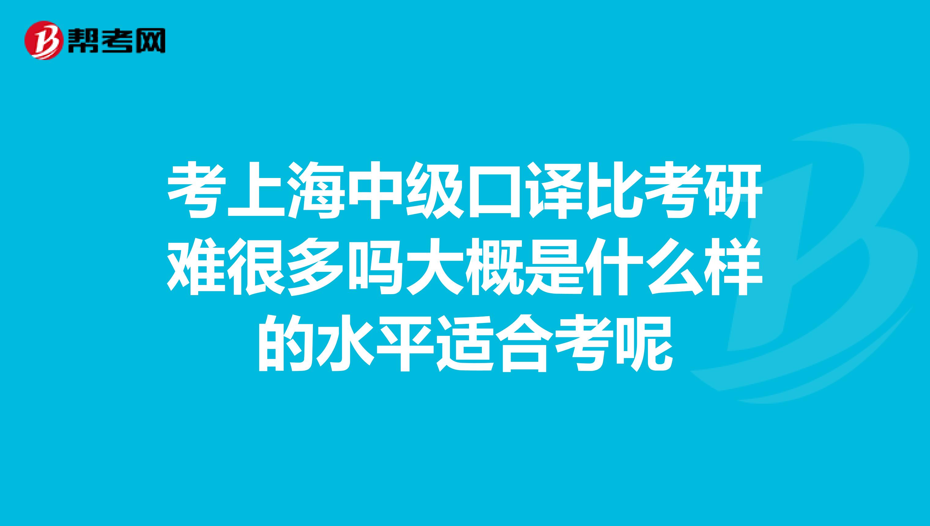 考上海中级口译比考研难很多吗大概是什么样的水平适合考呢