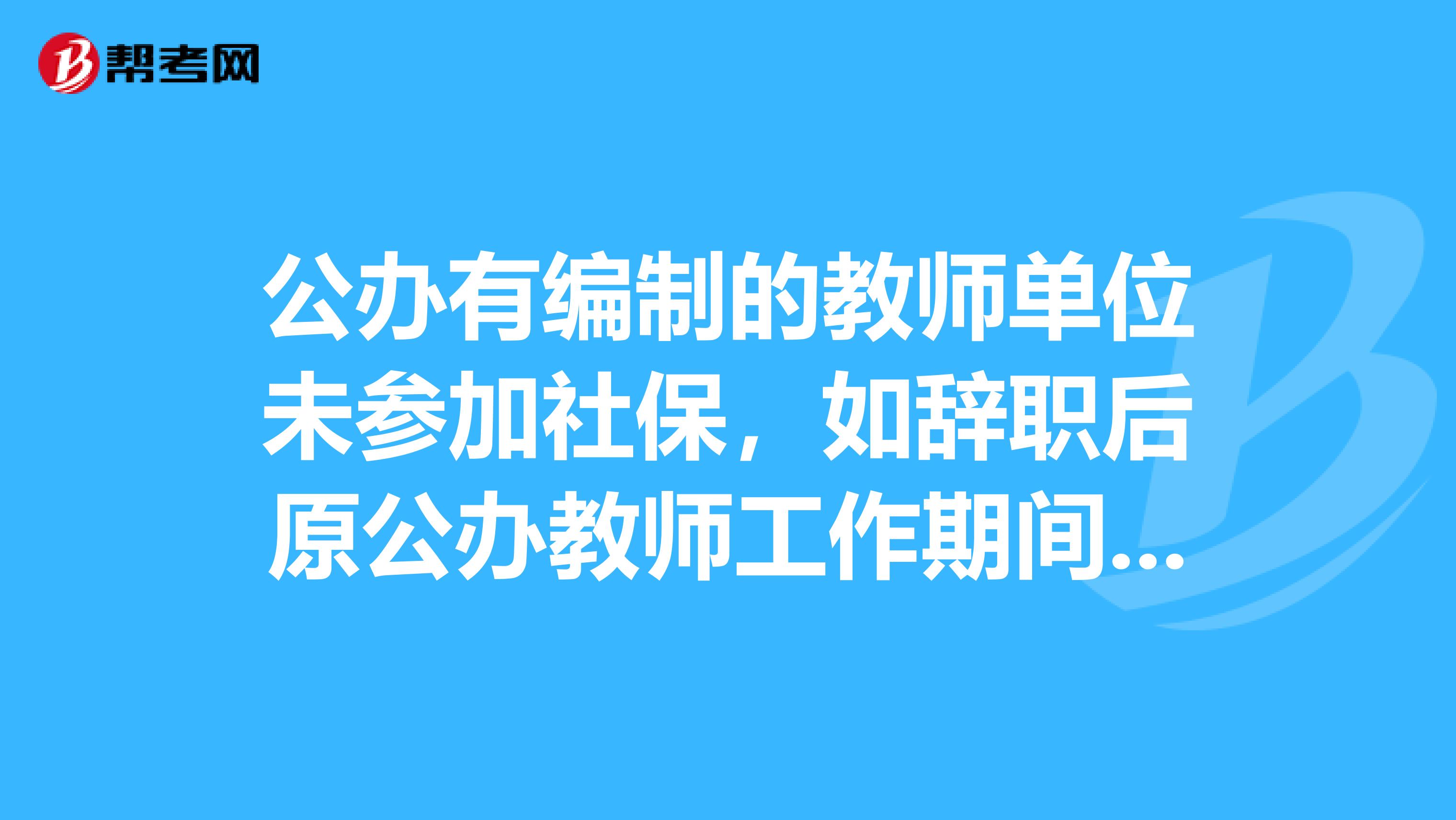 公办有编制的教师单位未参加社保,如辞职后原公办教师工作期间算社保缴费年限吗?