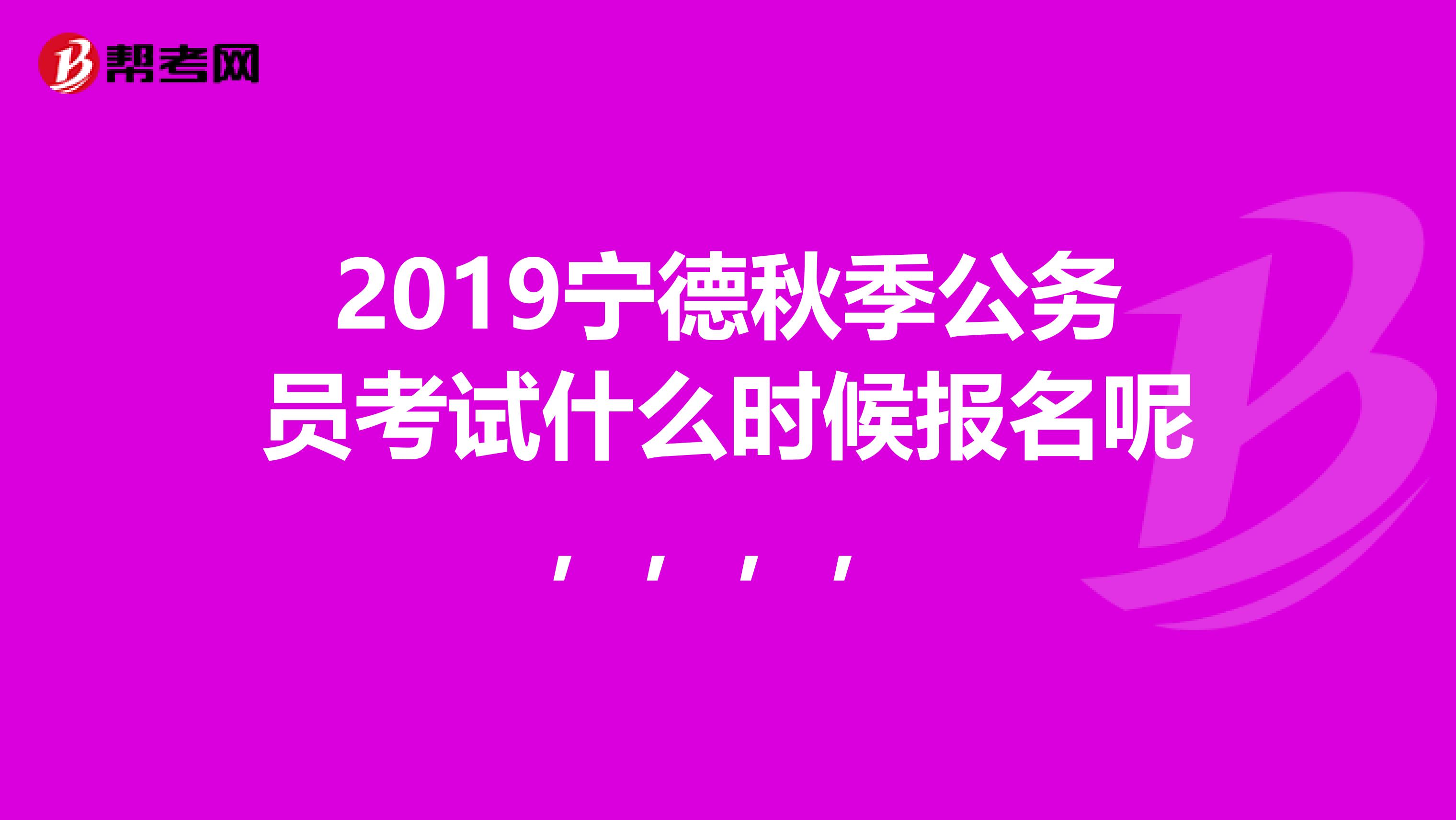 2019宁德秋季公务员考试什么时候报名呢，，，，