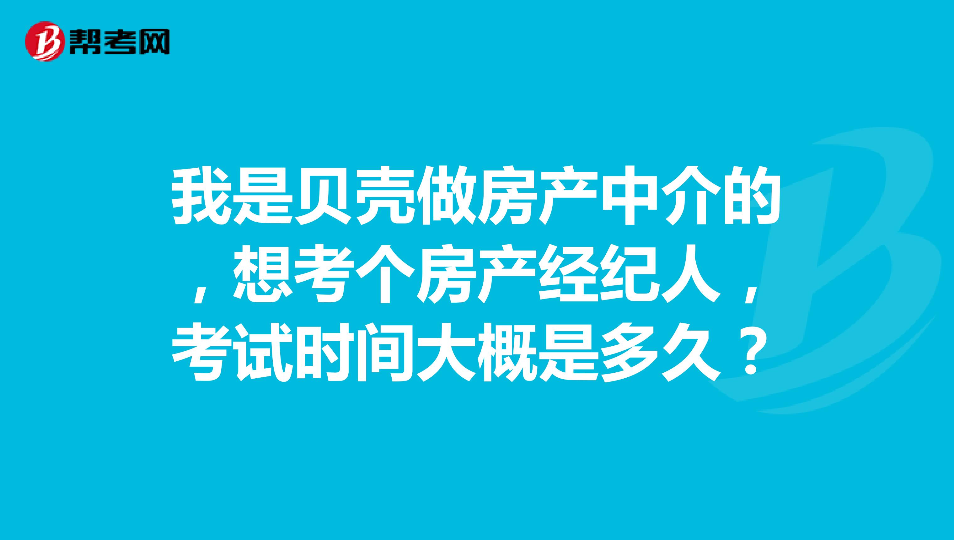 我是贝壳做房产中介的,想考个房产经纪人,考试时间大概是多久?