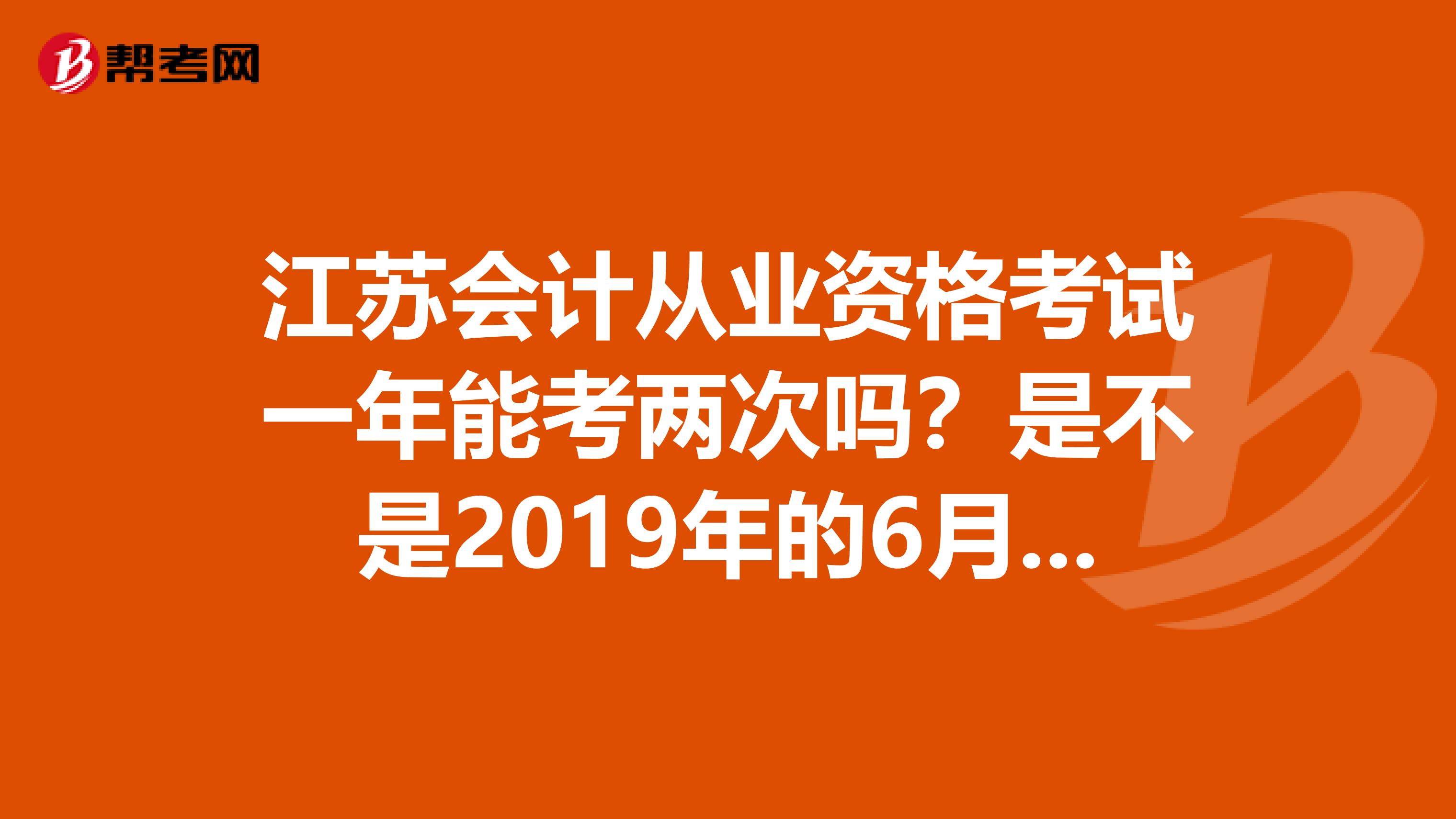 江苏会计从业资格考试一年能考两次吗？是不是2019年的6月份能考一次？