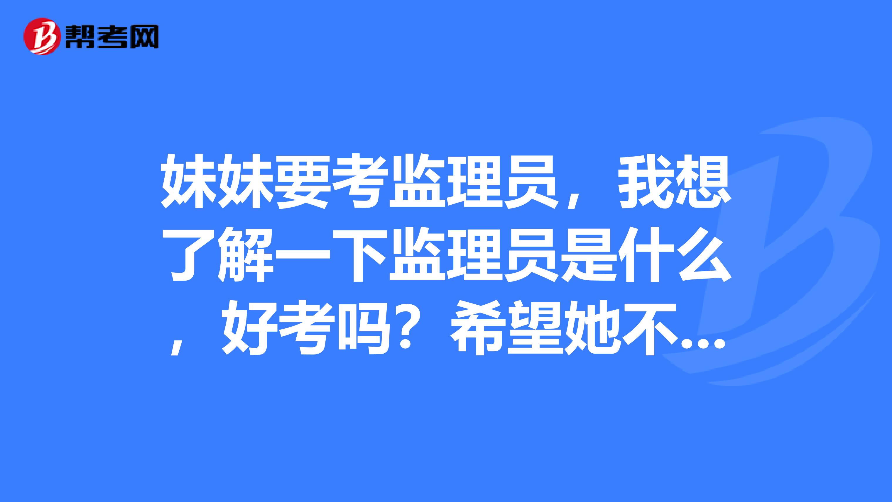 妹妹要考监理员，我想了解一下监理员是什么，好考吗？希望她不要误入歧途