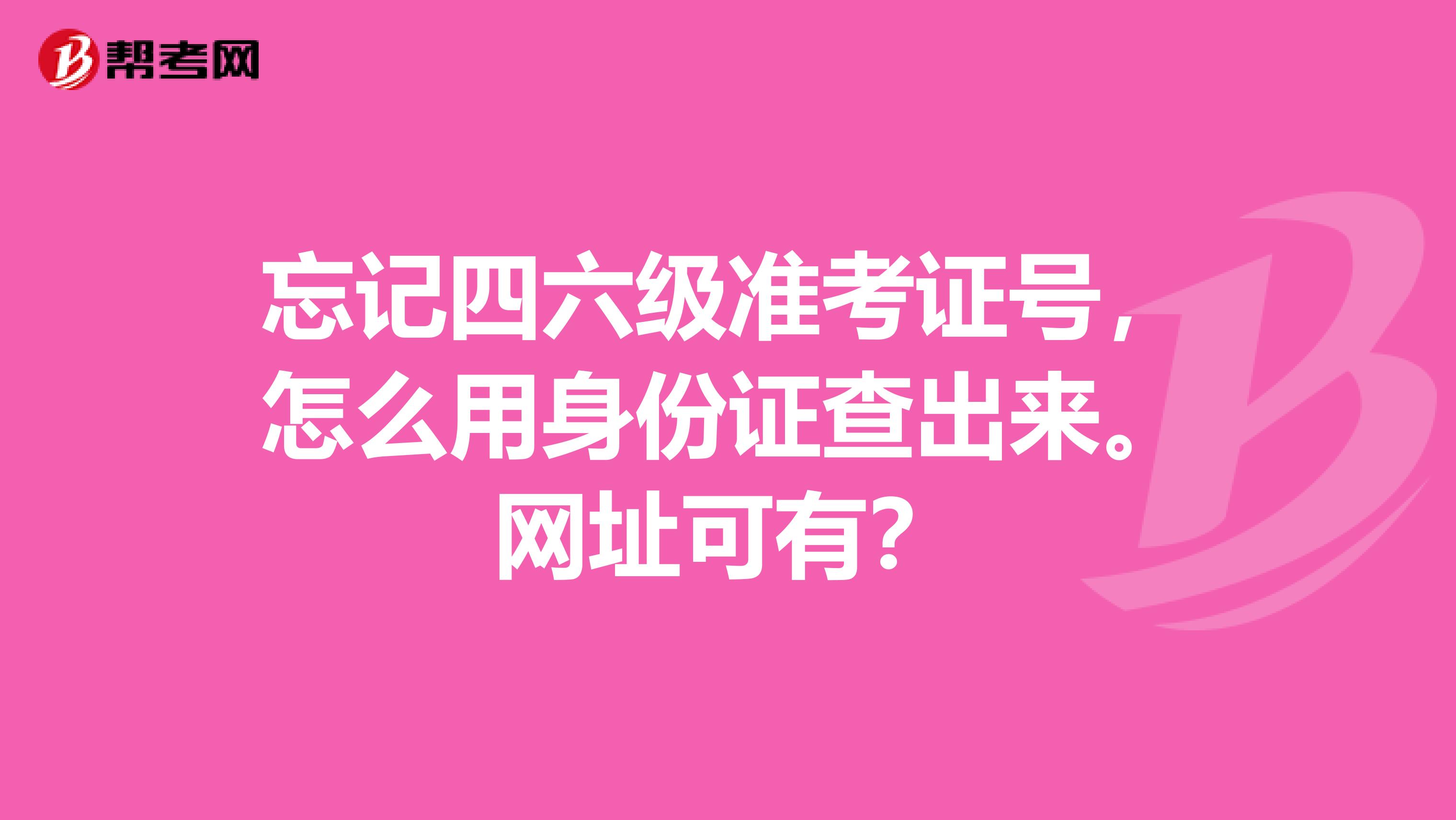 忘记四六级准考证号,怎么用身份证查出来。网址可有?