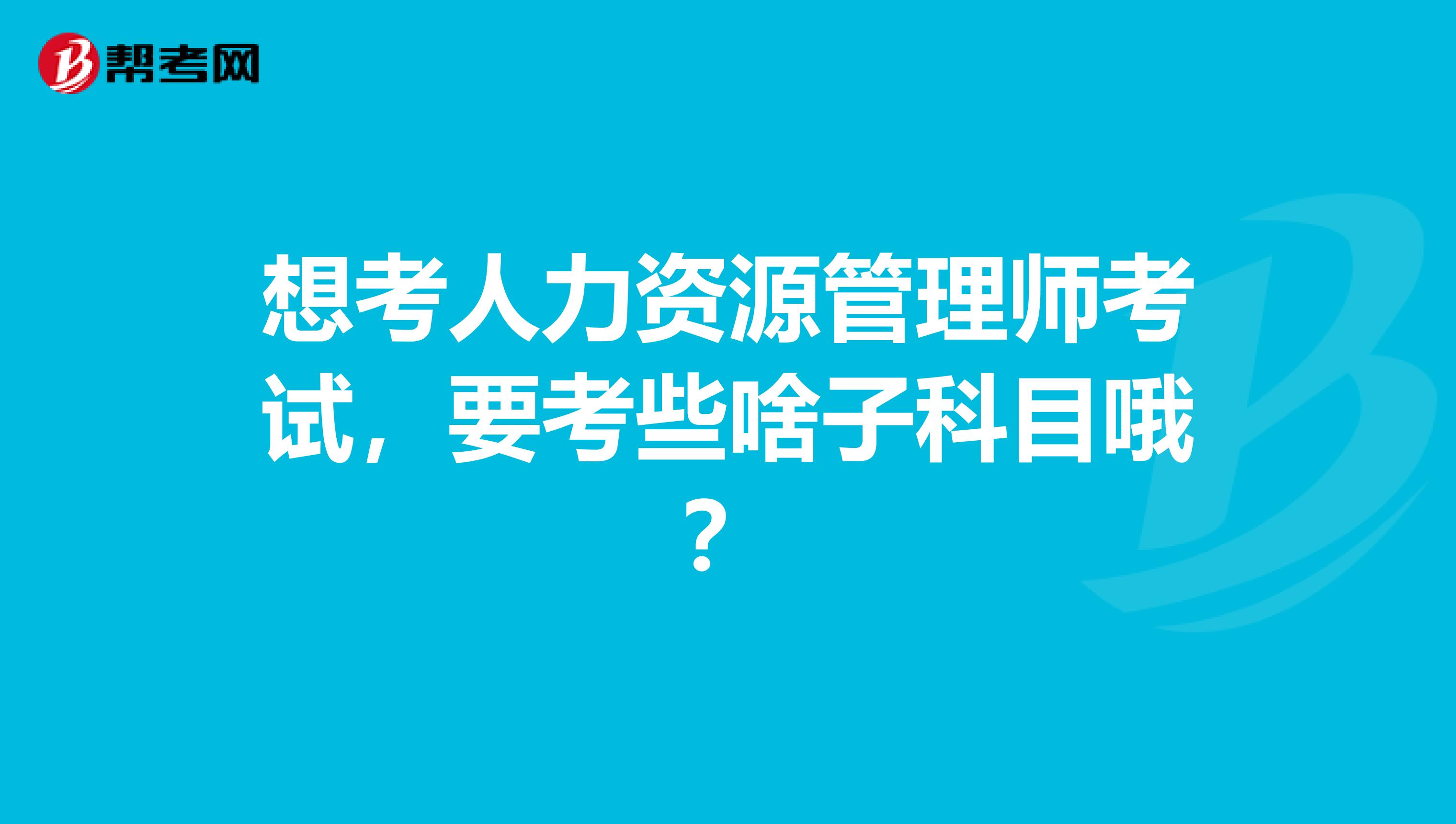 想考人力资源管理师考试，要考些啥子科目哦？