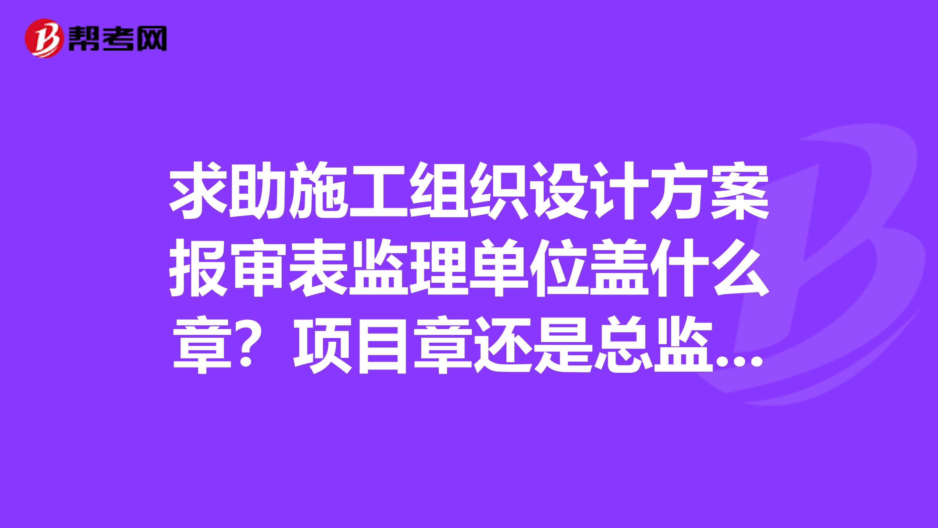 求助施工组织设计方案报审表监理单位盖什么章？项目章还是总监章？