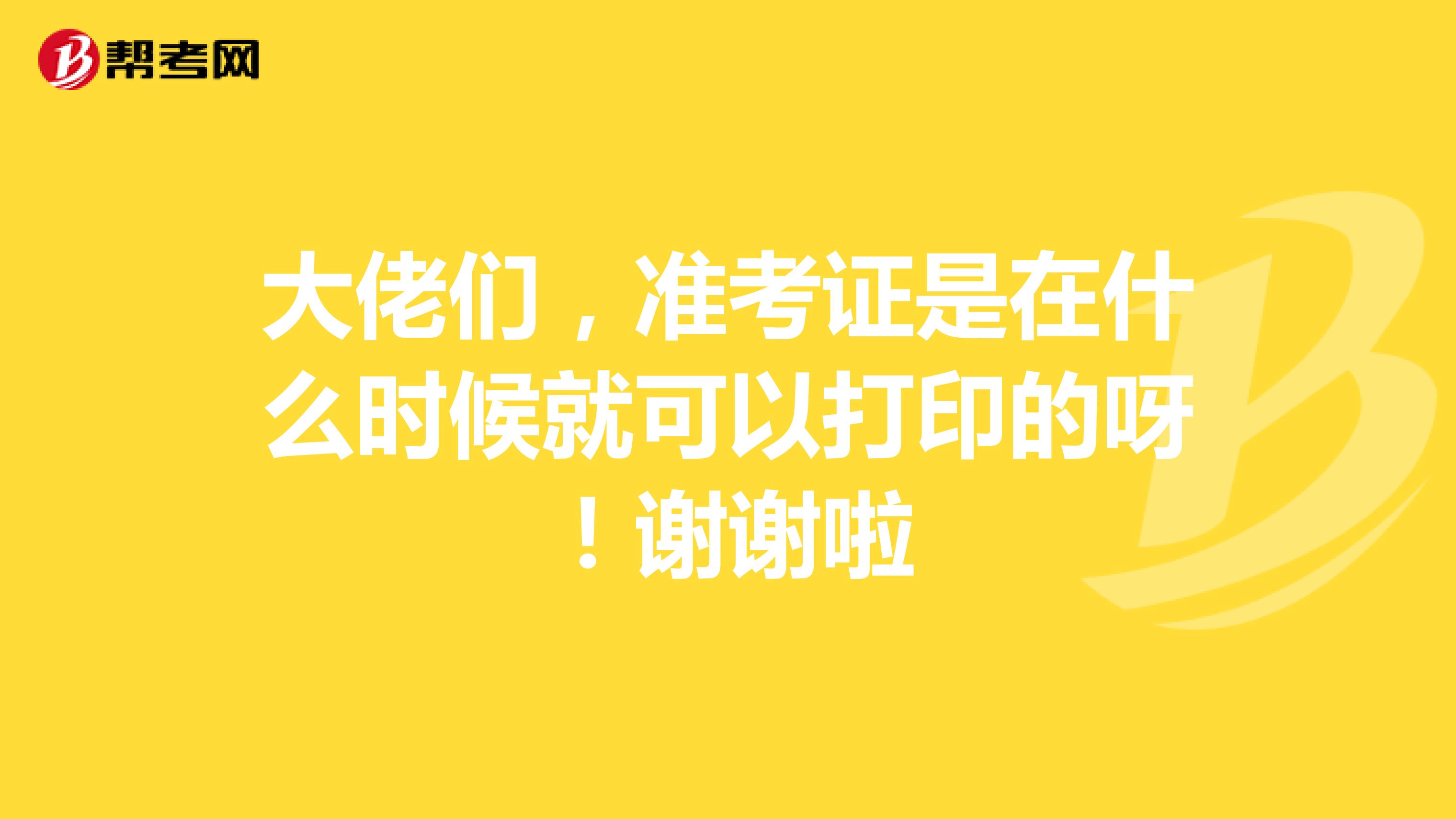大佬們，準(zhǔn)考證是在什么時(shí)候就可以打印的呀！謝謝啦