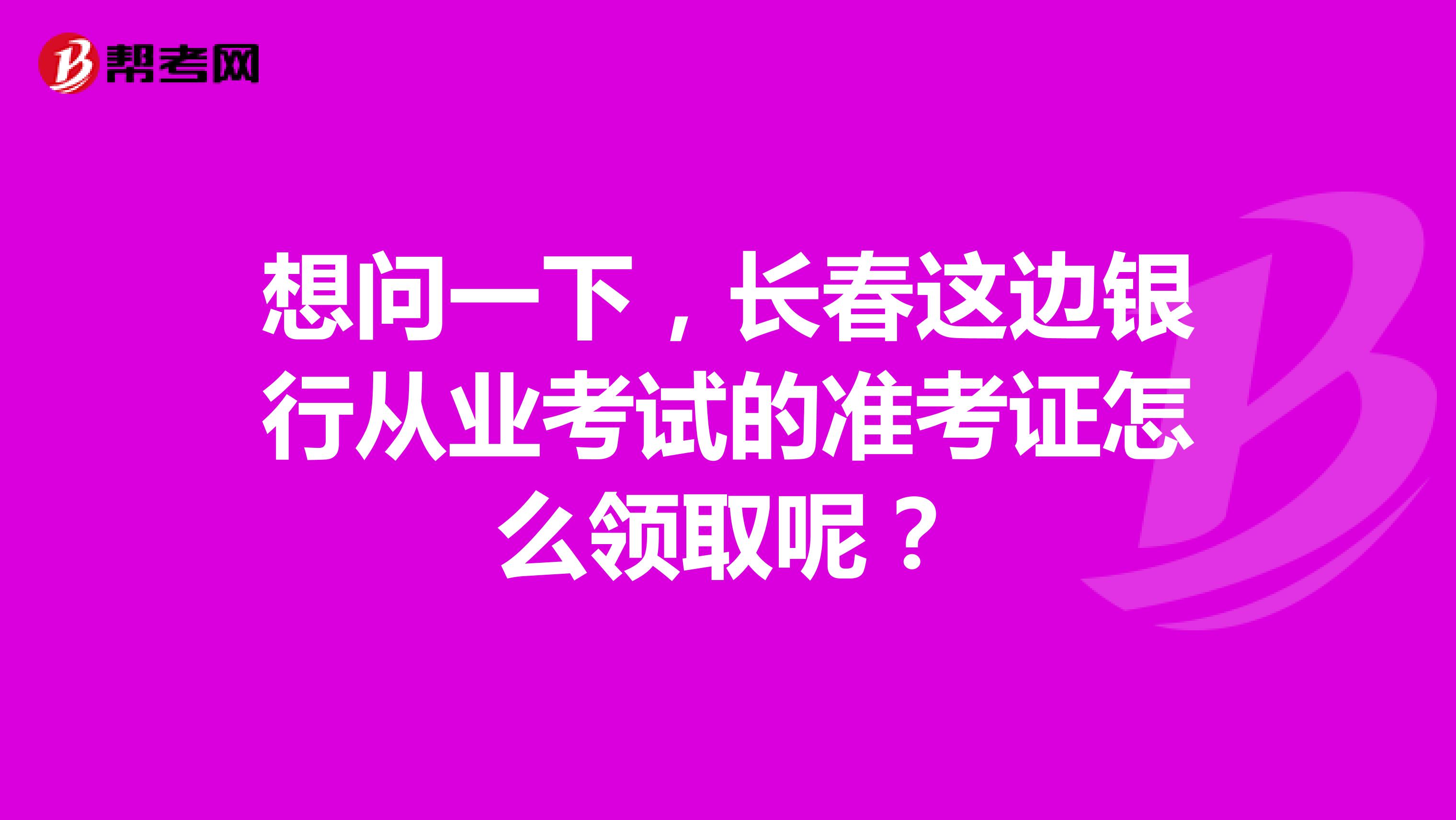 想问一下,长春这边银行从业考试的准考证怎么领取呢?