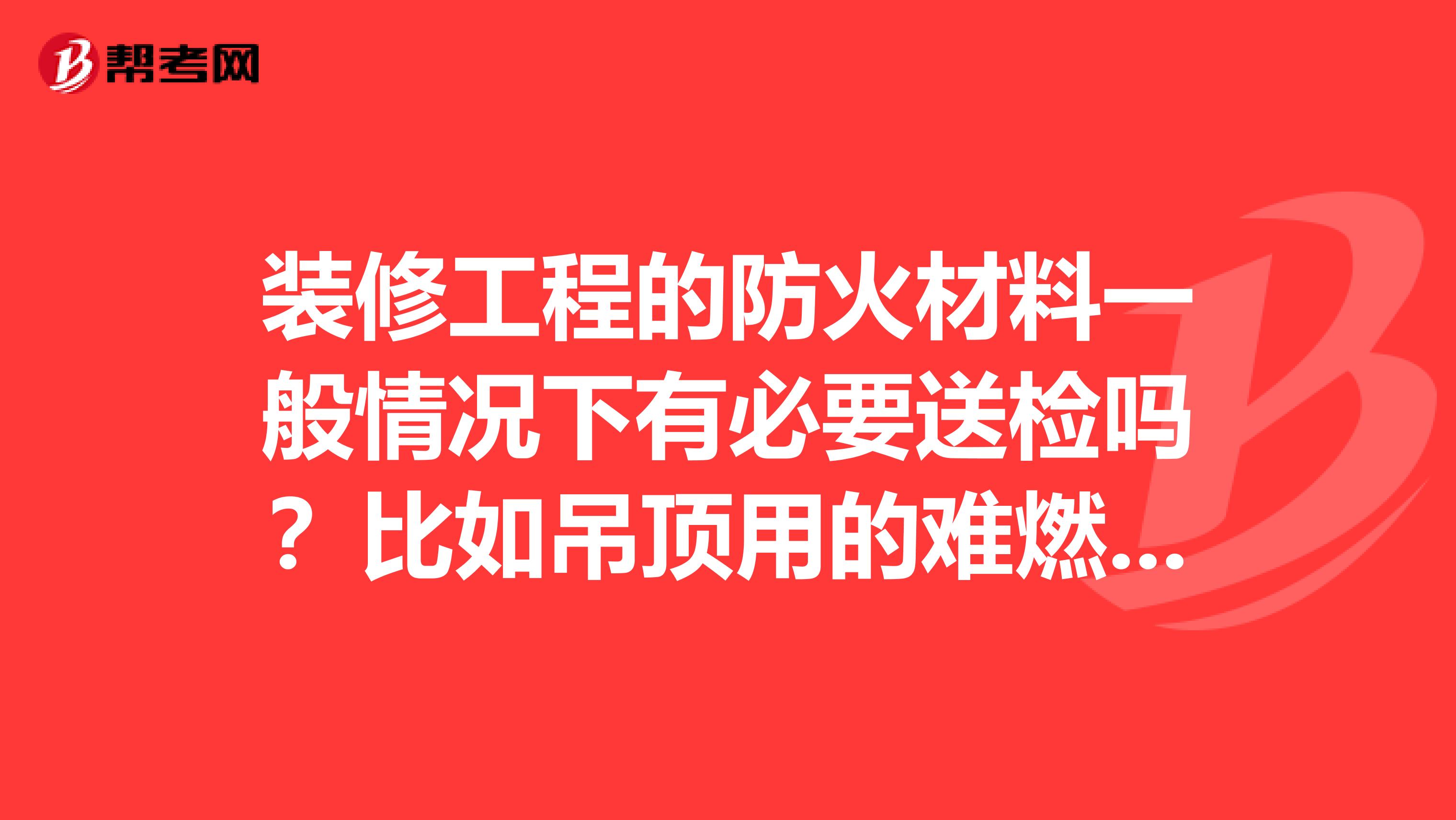 装修工程的防火材料一般情况下有必要送检吗？比如吊顶用的难燃板。