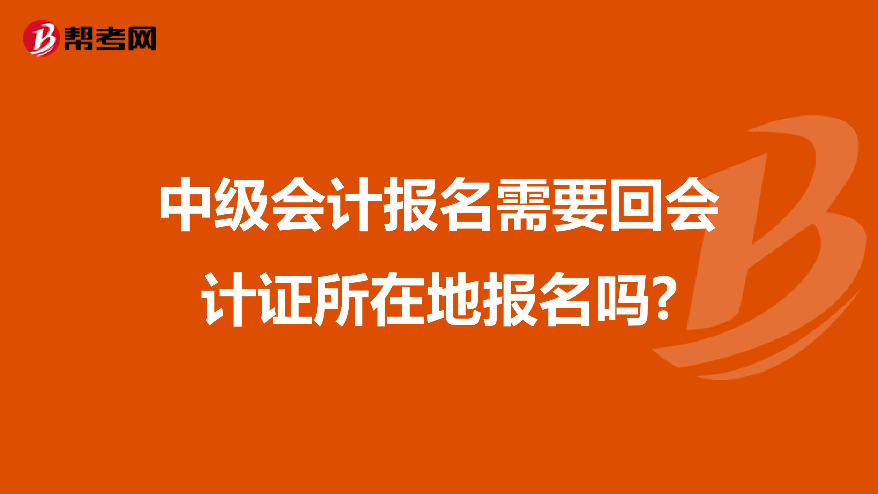 中级会计报名需要回会计证所在地报名吗?