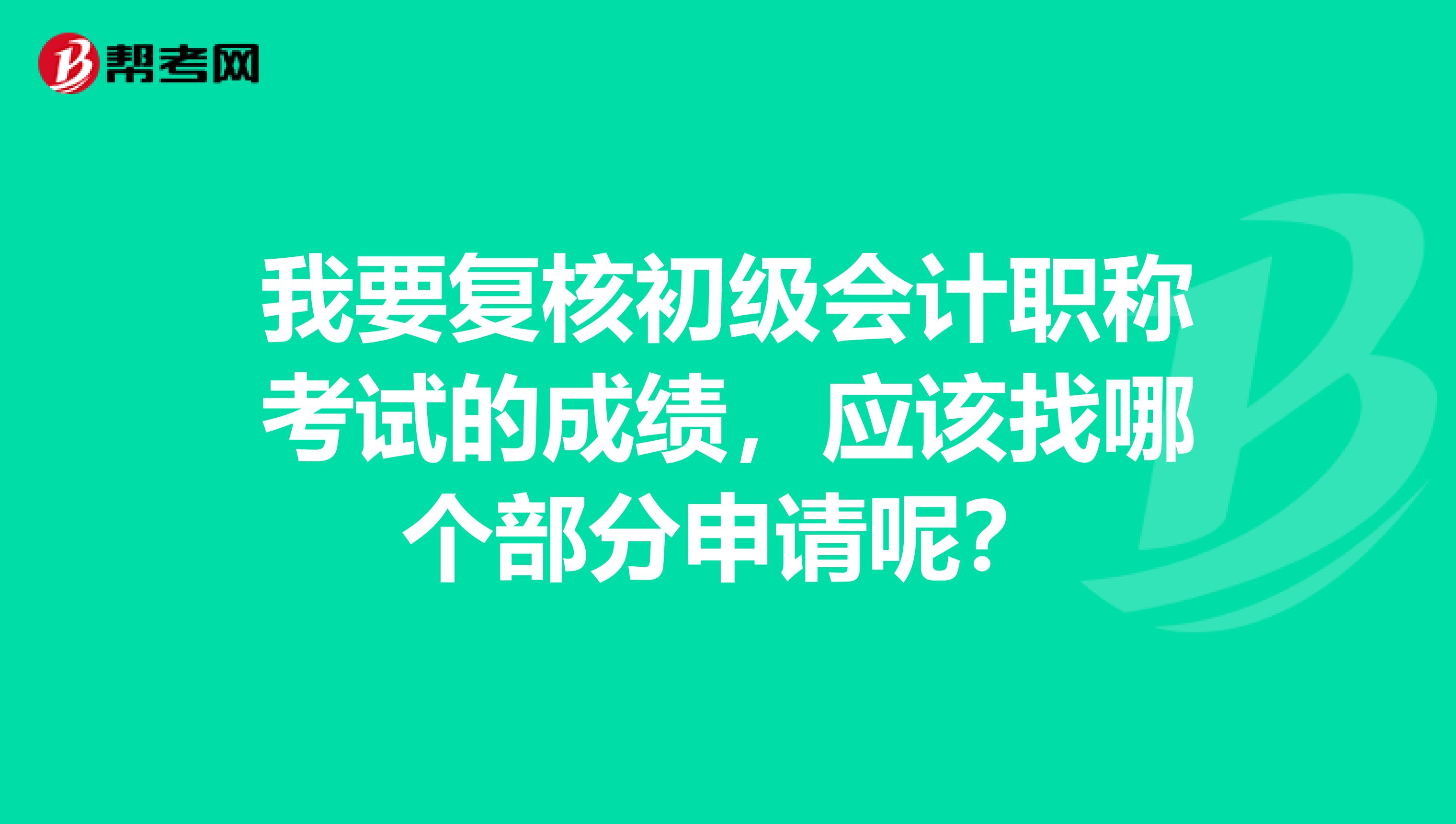 我要复核初级会计职称考试的成绩，应该找哪个部分申请呢？