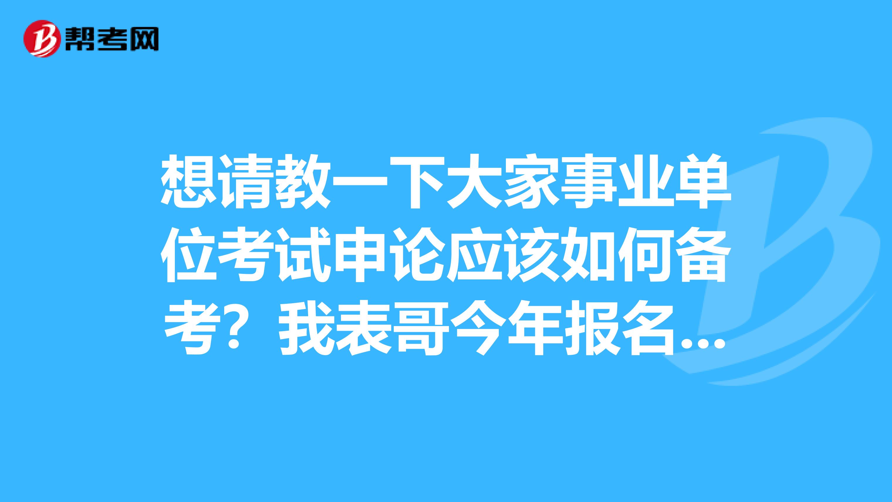 想请教一下大家事业单位考试申论应该如何备考?我表哥今年报名了事业单位考试,感觉申论好难啊!求求各位大神分享一下考试技巧吧!