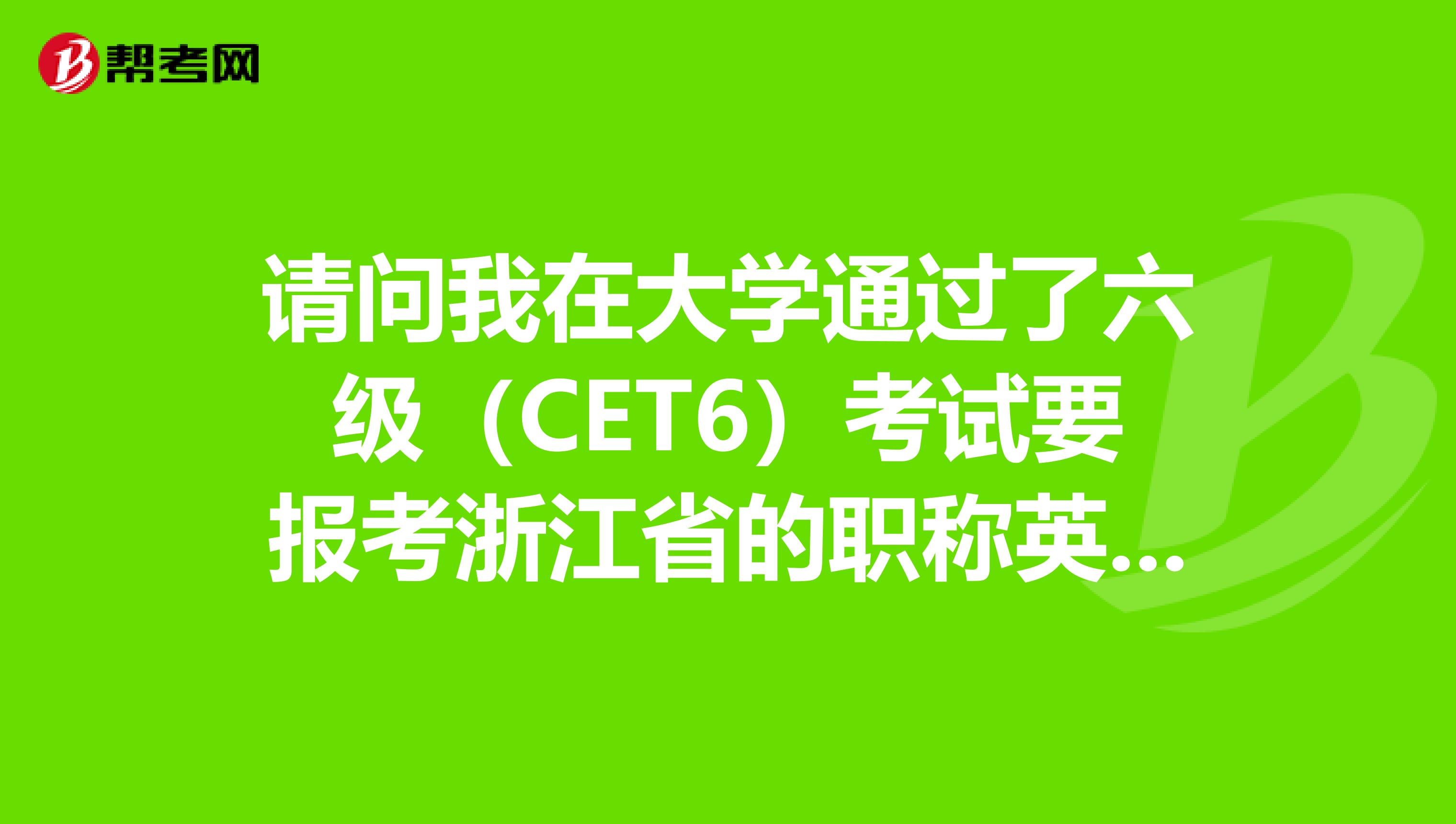 请问我在大学通过了六级（CET6）考试要报考浙江省的职称英语免考吗？