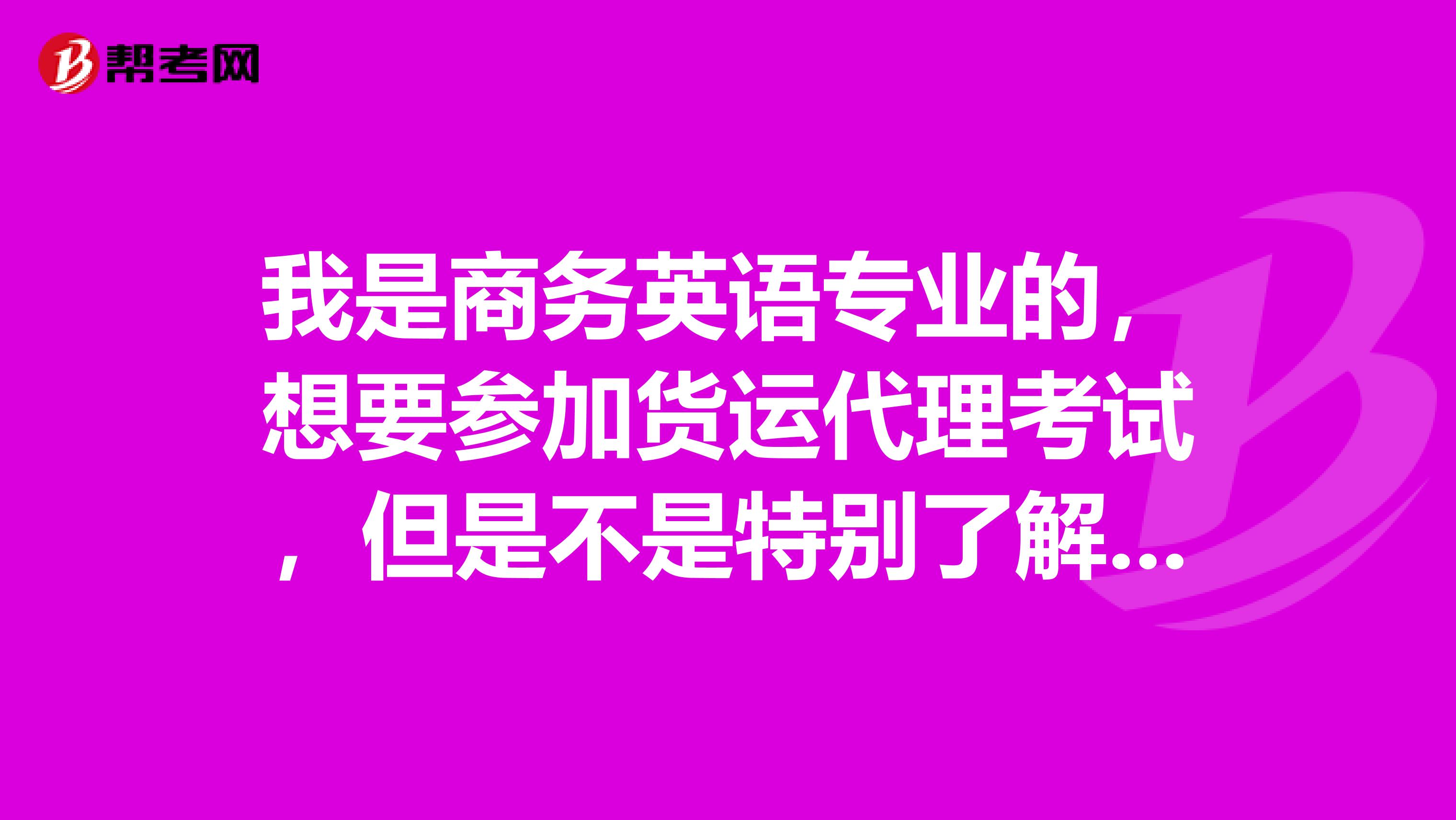 我是商务英语专业的,想要参加货运代理考试,但是不是特别了解这个考试,能帮忙介绍一下吗?