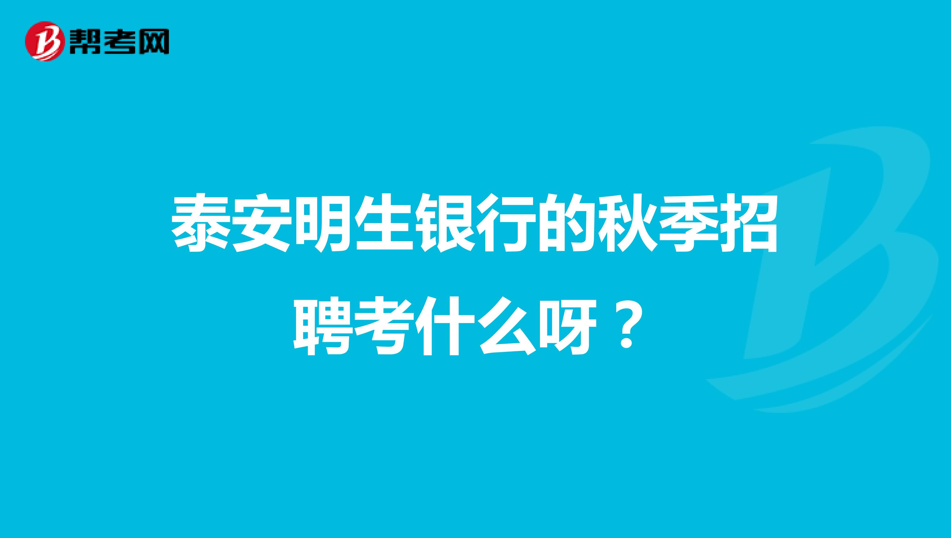 泰安明生银行的秋季招聘考什么呀?