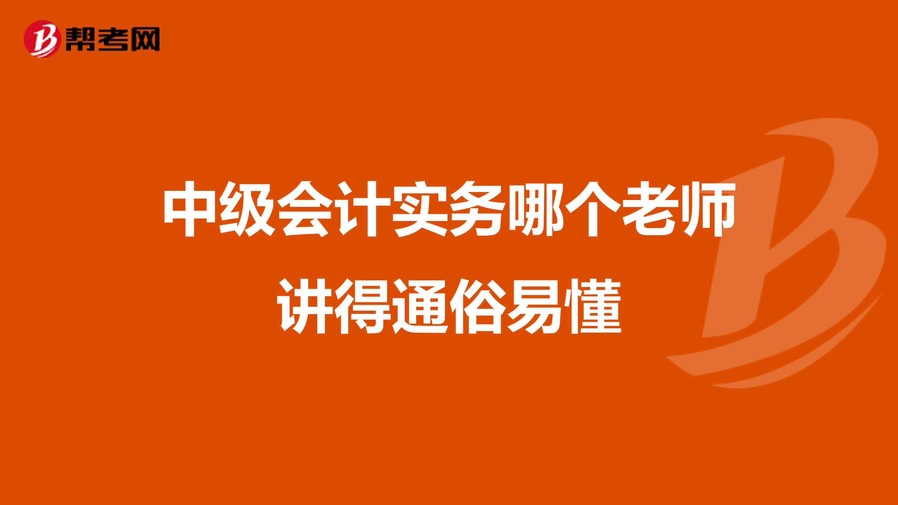 中级会计实务哪个老师讲得通俗易懂