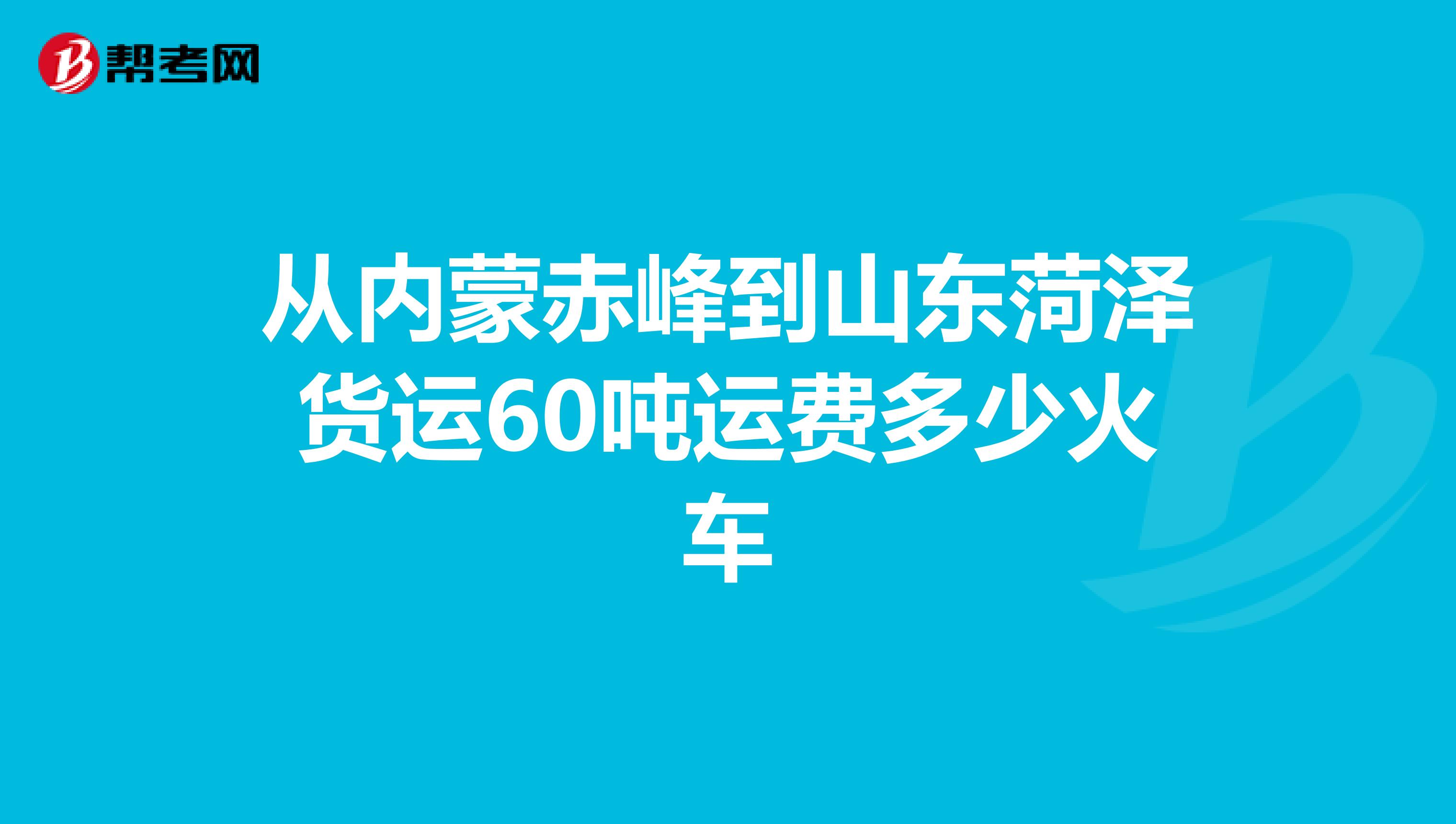 从内蒙赤峰到山东菏泽货运60吨运费多少火车
