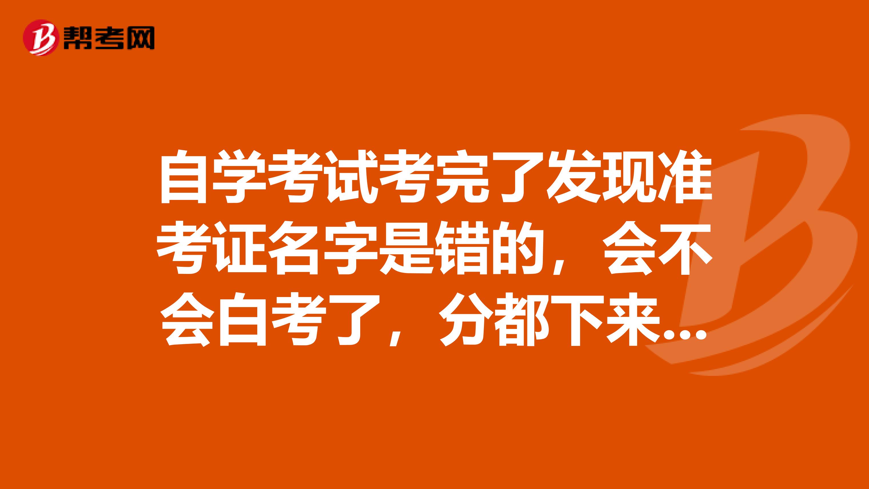 自学考试考完了发现准考证名字是错的,会不会白考了,分都下来了,还可不可以改名字?