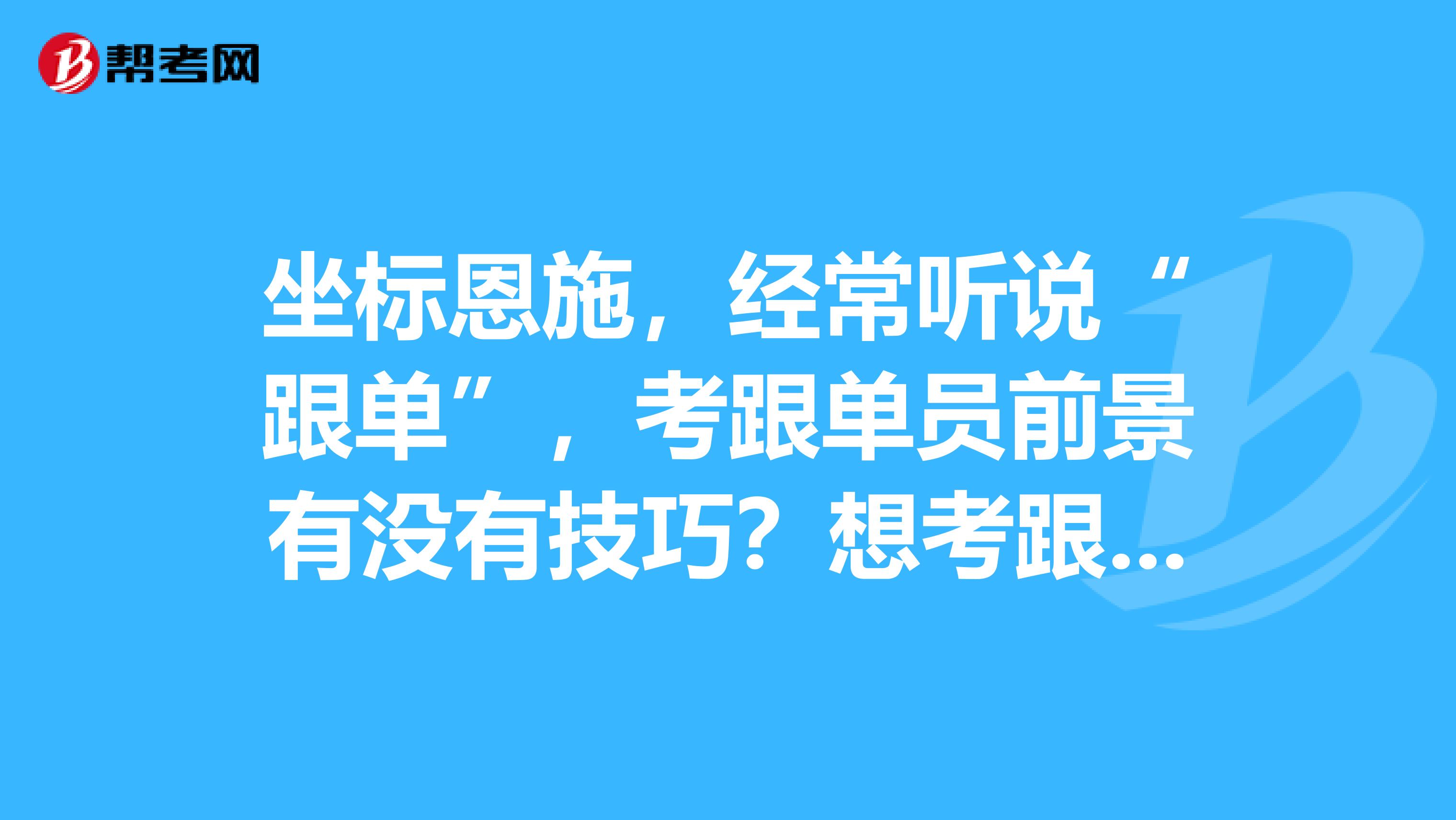 坐标恩施,经常听说“跟单”,考跟单员前景有没有技巧?想考跟单员。
