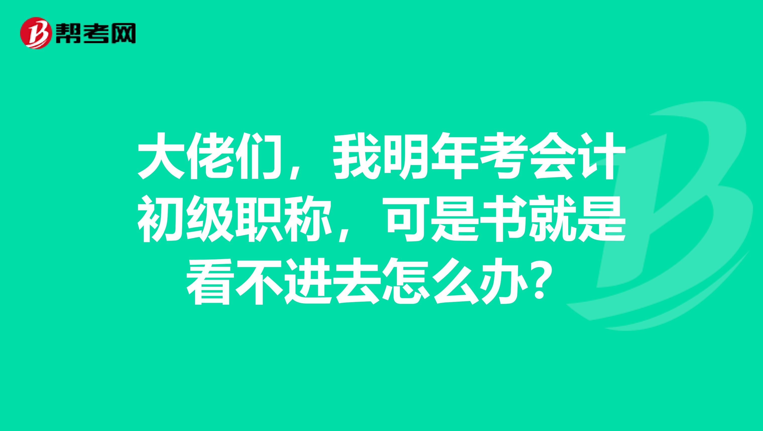 大佬们,我明年考会计初级职称,可是书就是看不进去怎么办?