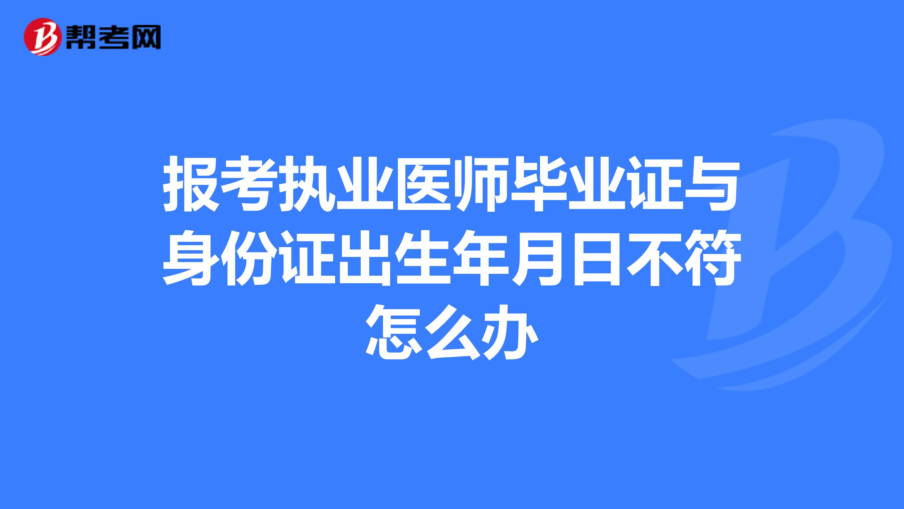报考执业医师毕业证与身份证出生年月日不符怎么办