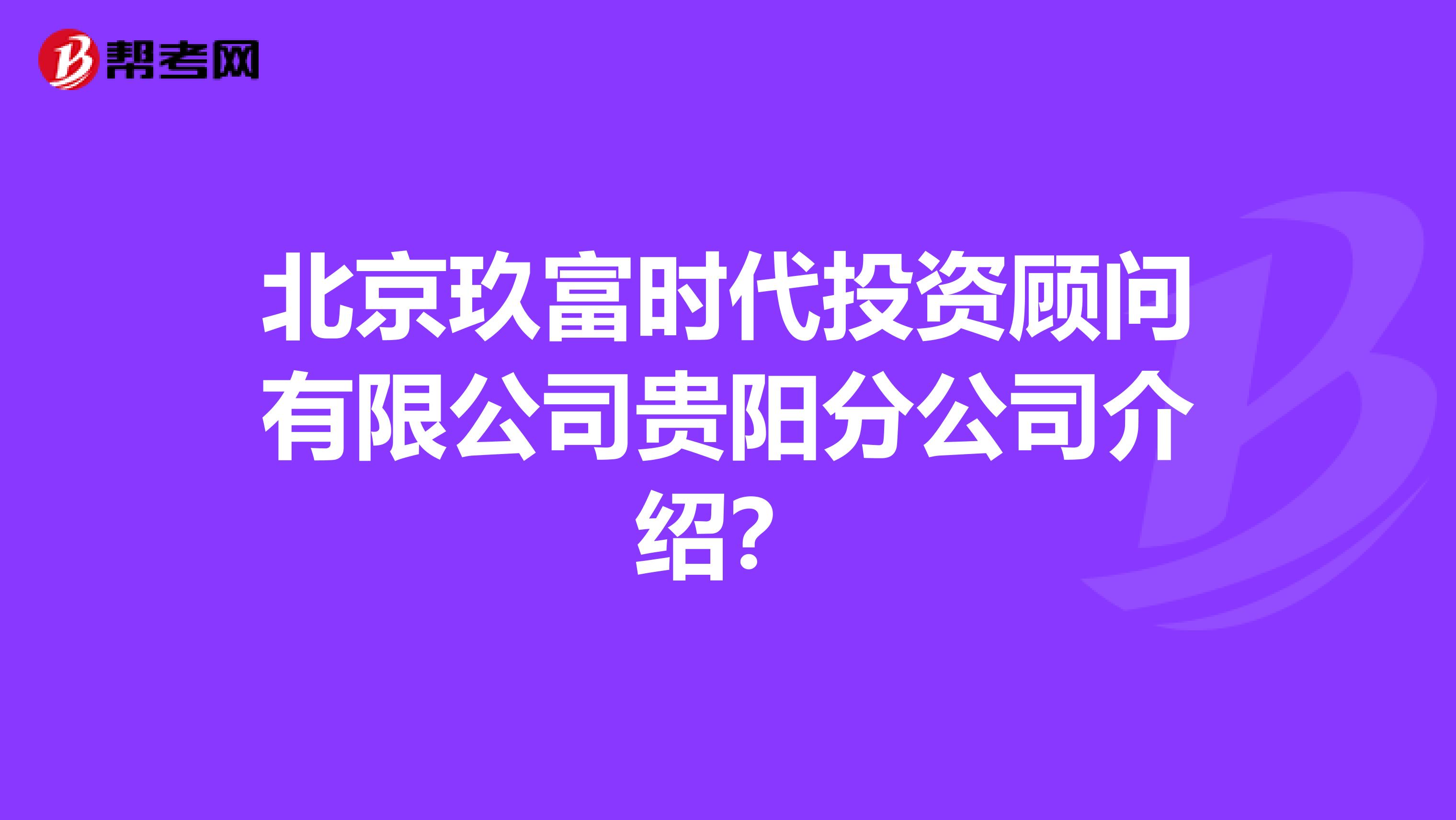 北京玖富时代投资顾问有限公司贵阳分公司介绍?